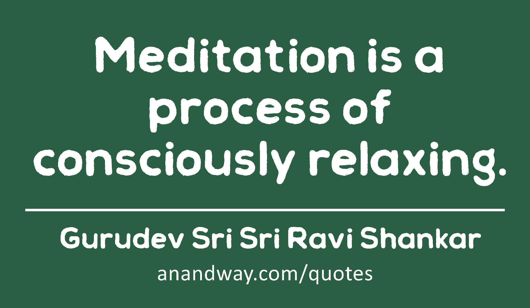 Meditation is a process of consciously relaxing. 
 -Gurudev Sri Sri Ravi Shankar