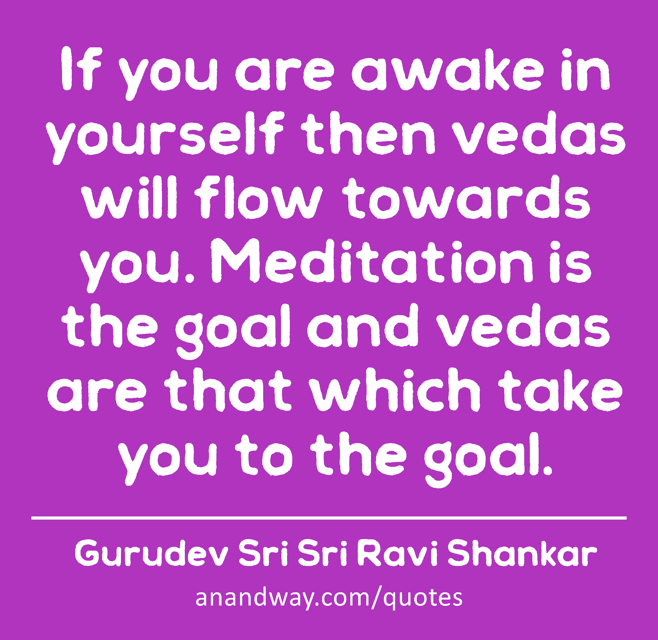 If you are awake in yourself then vedas will flow towards you. Meditation is the goal and vedas are
 -Gurudev Sri Sri Ravi Shankar