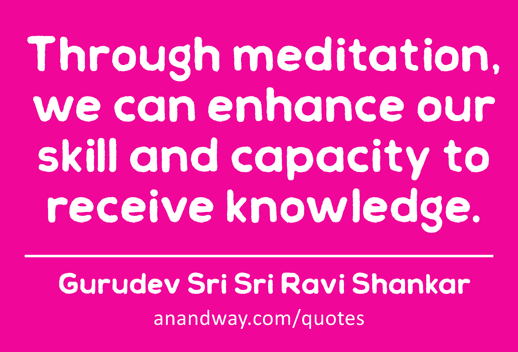Through meditation, we can enhance our skill and capacity to receive knowledge.
 -Gurudev Sri Sri Ravi Shankar