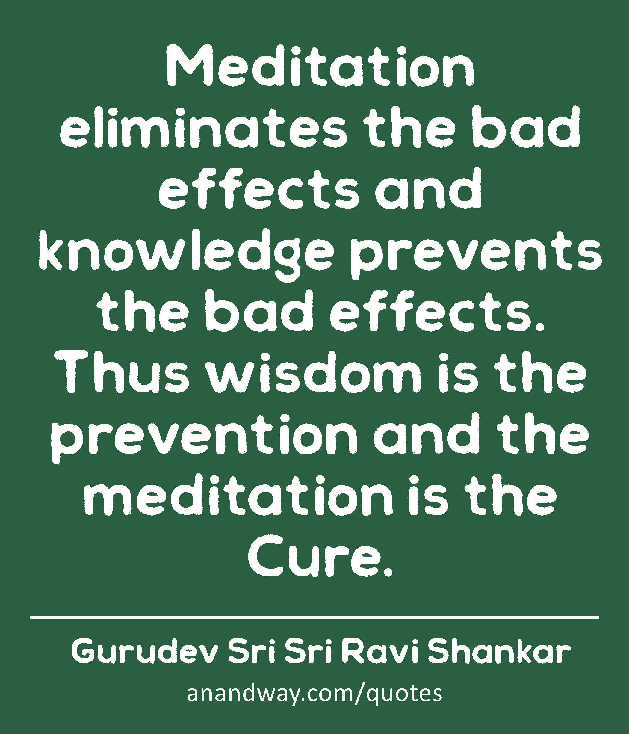 Meditation eliminates the bad effects and knowledge prevents the bad effects. Thus wisdom is the
 -Gurudev Sri Sri Ravi Shankar