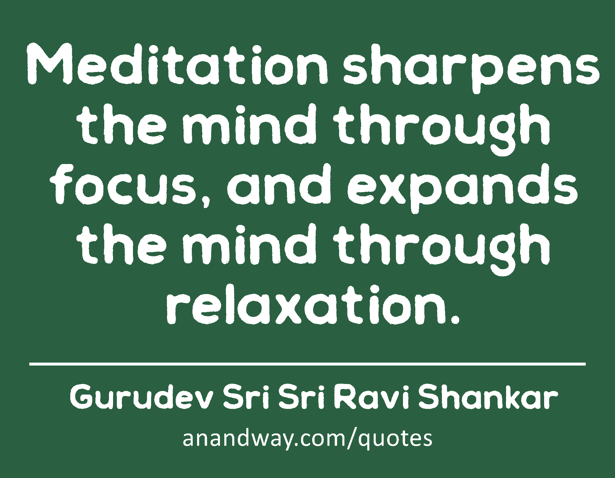 Meditation sharpens the mind through focus, and expands the mind through relaxation. 
 -Gurudev Sri Sri Ravi Shankar