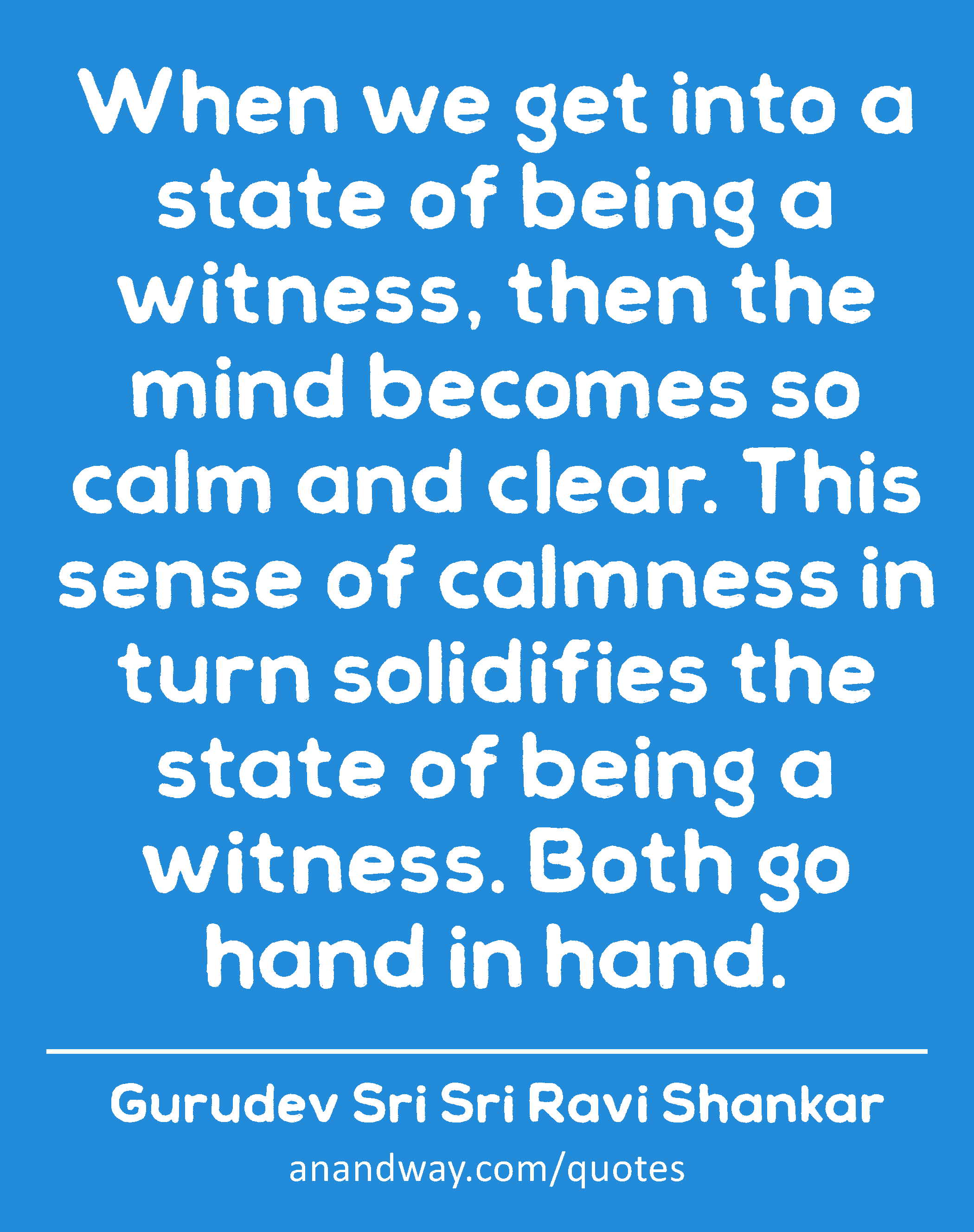 When we get into a state of being a witness, then the mind becomes so calm and clear. This sense of
 -Gurudev Sri Sri Ravi Shankar