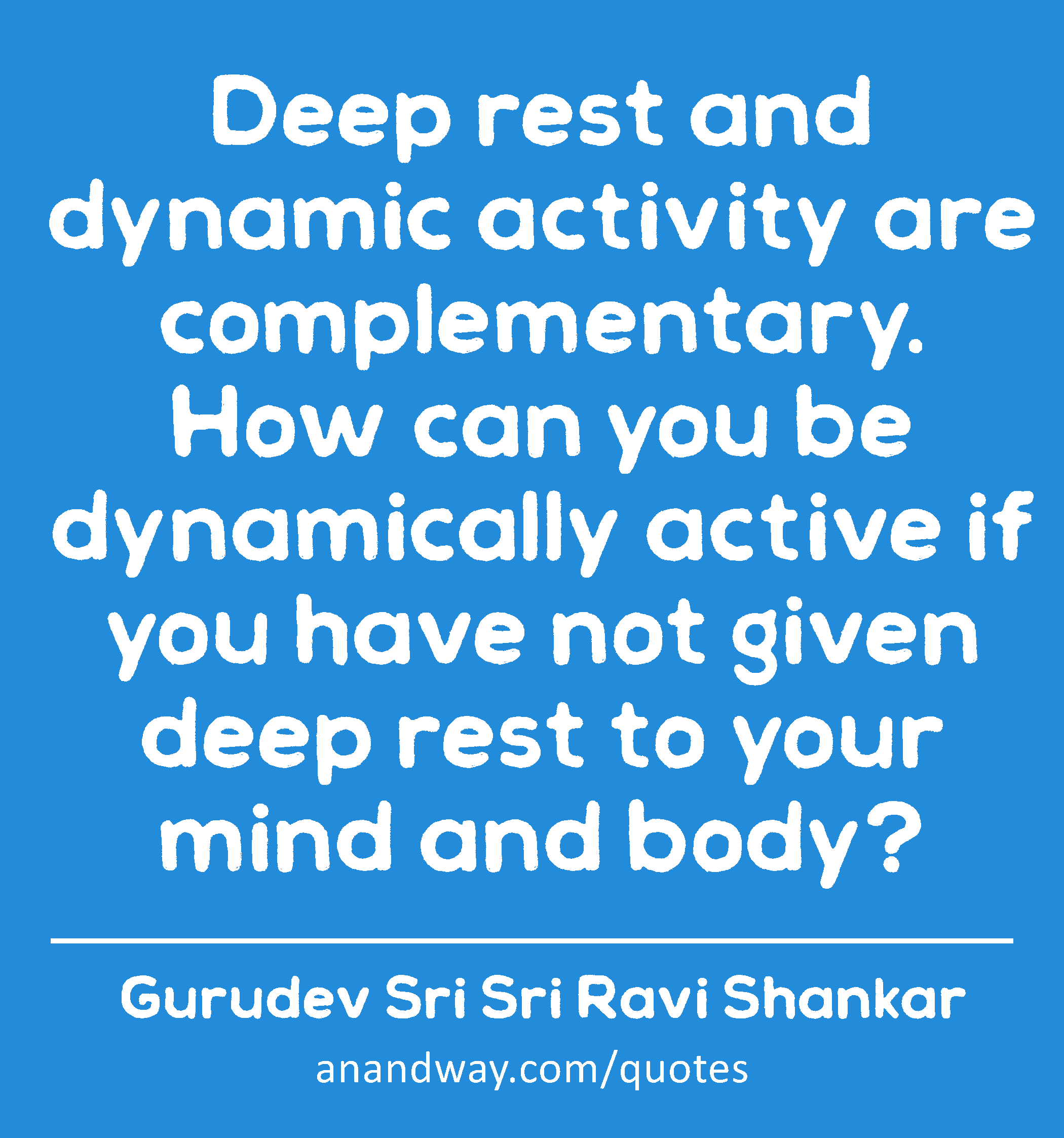 Deep rest and dynamic activity are complementary. How can you be dynamically active if you have not
 -Gurudev Sri Sri Ravi Shankar