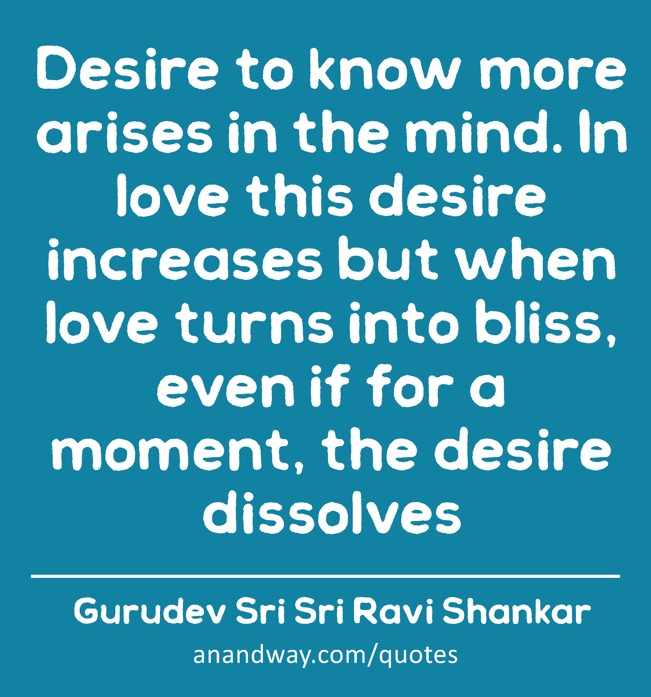 Desire to know more arises in the mind. In love this desire increases but when love turns into
 -Gurudev Sri Sri Ravi Shankar