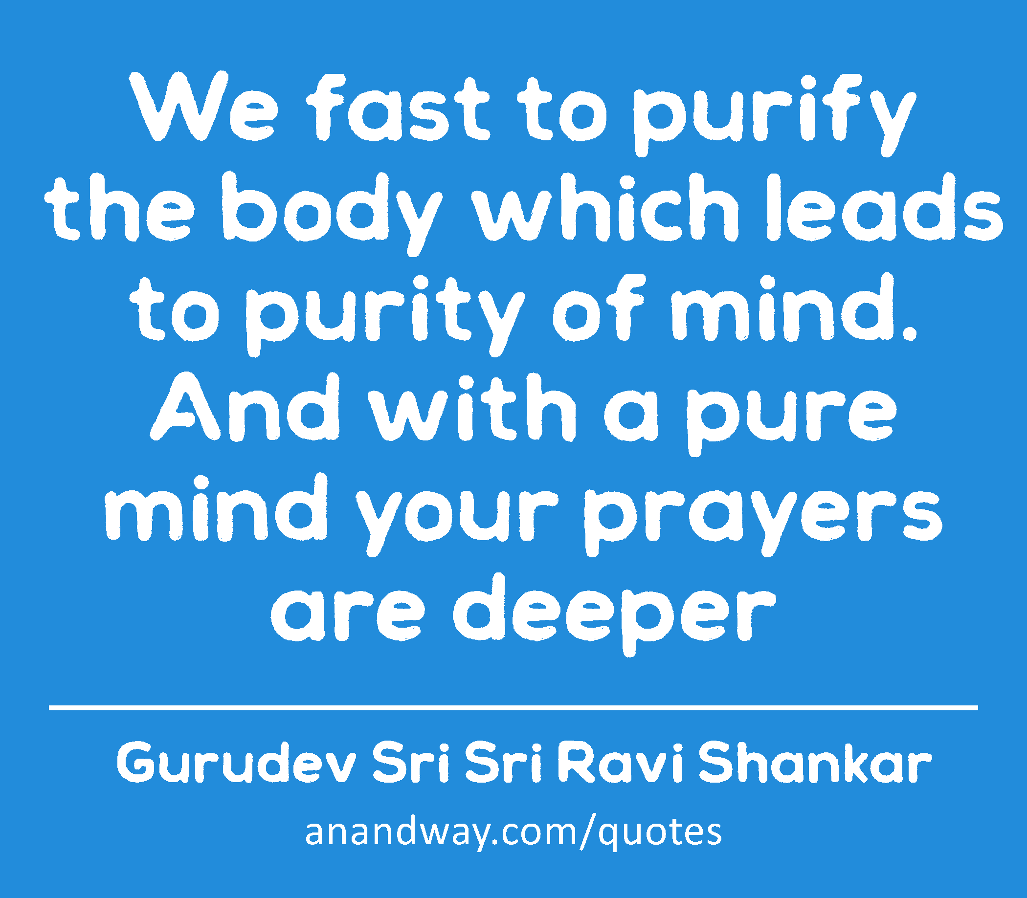 We fast to purify the body which leads to purity of mind. And with a pure mind your prayers are
 -Gurudev Sri Sri Ravi Shankar