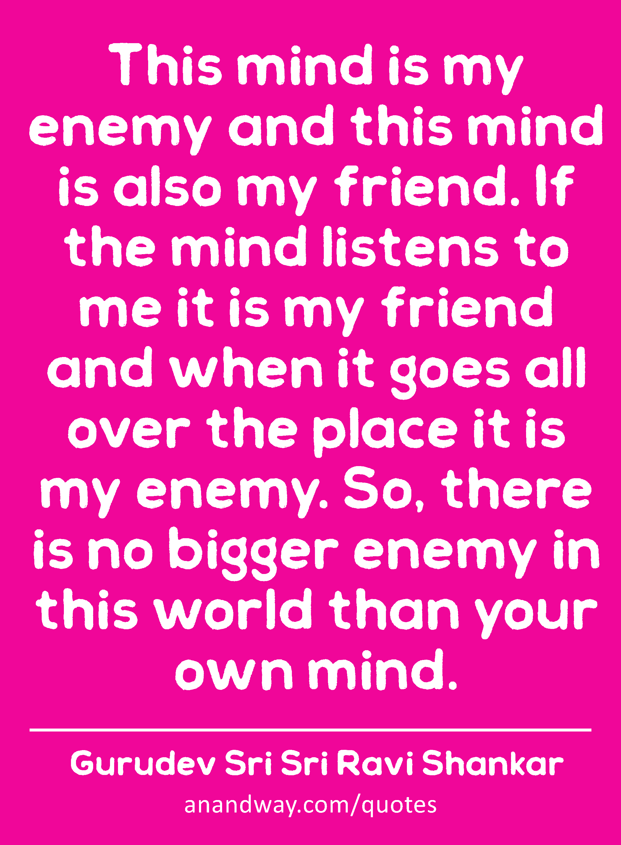 This mind is my enemy and this mind is also my friend. If the mind listens to me it is my friend
 -Gurudev Sri Sri Ravi Shankar