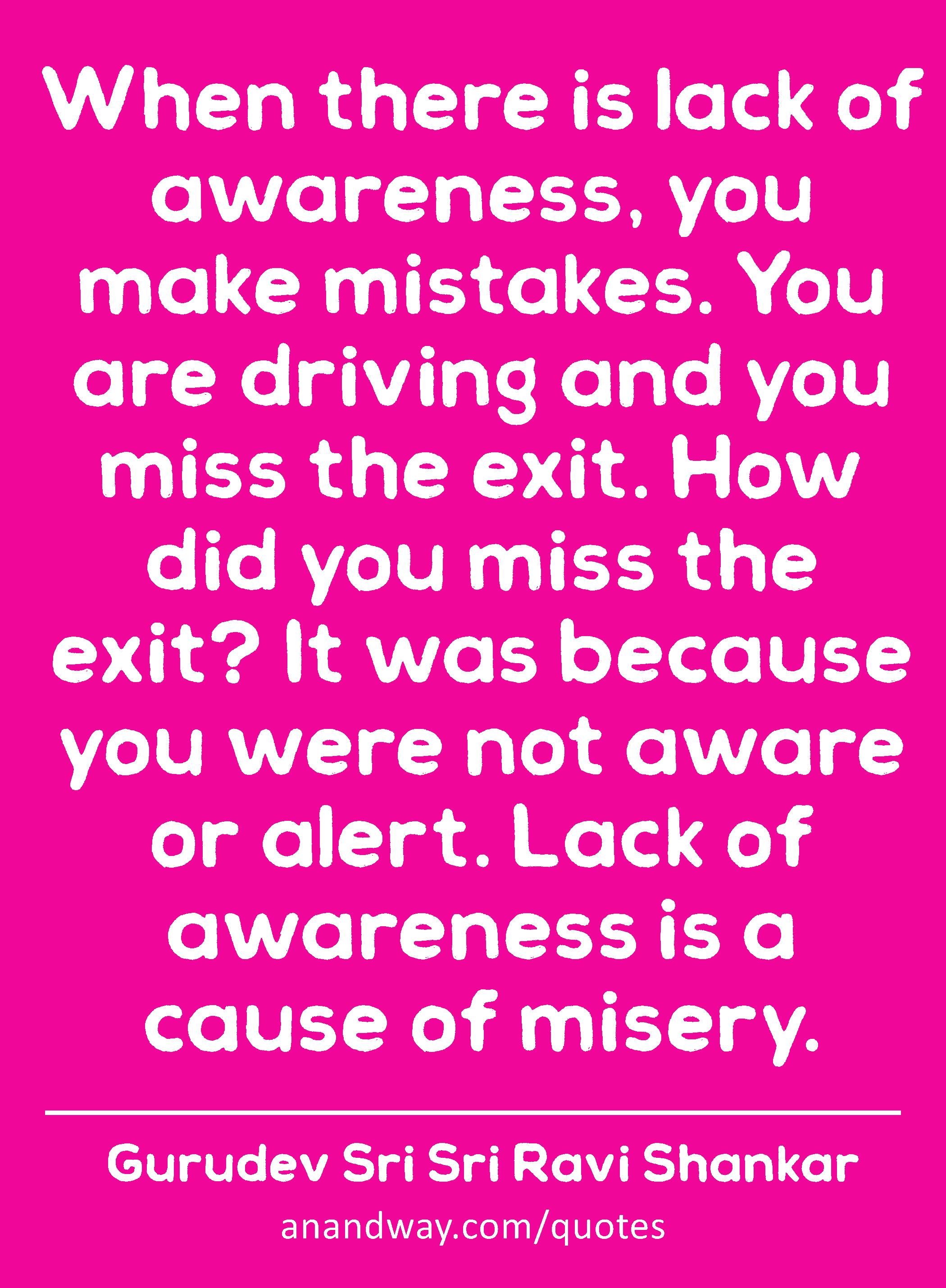 When there is lack of awareness, you make mistakes. You are driving and you miss the exit. How did
 -Gurudev Sri Sri Ravi Shankar