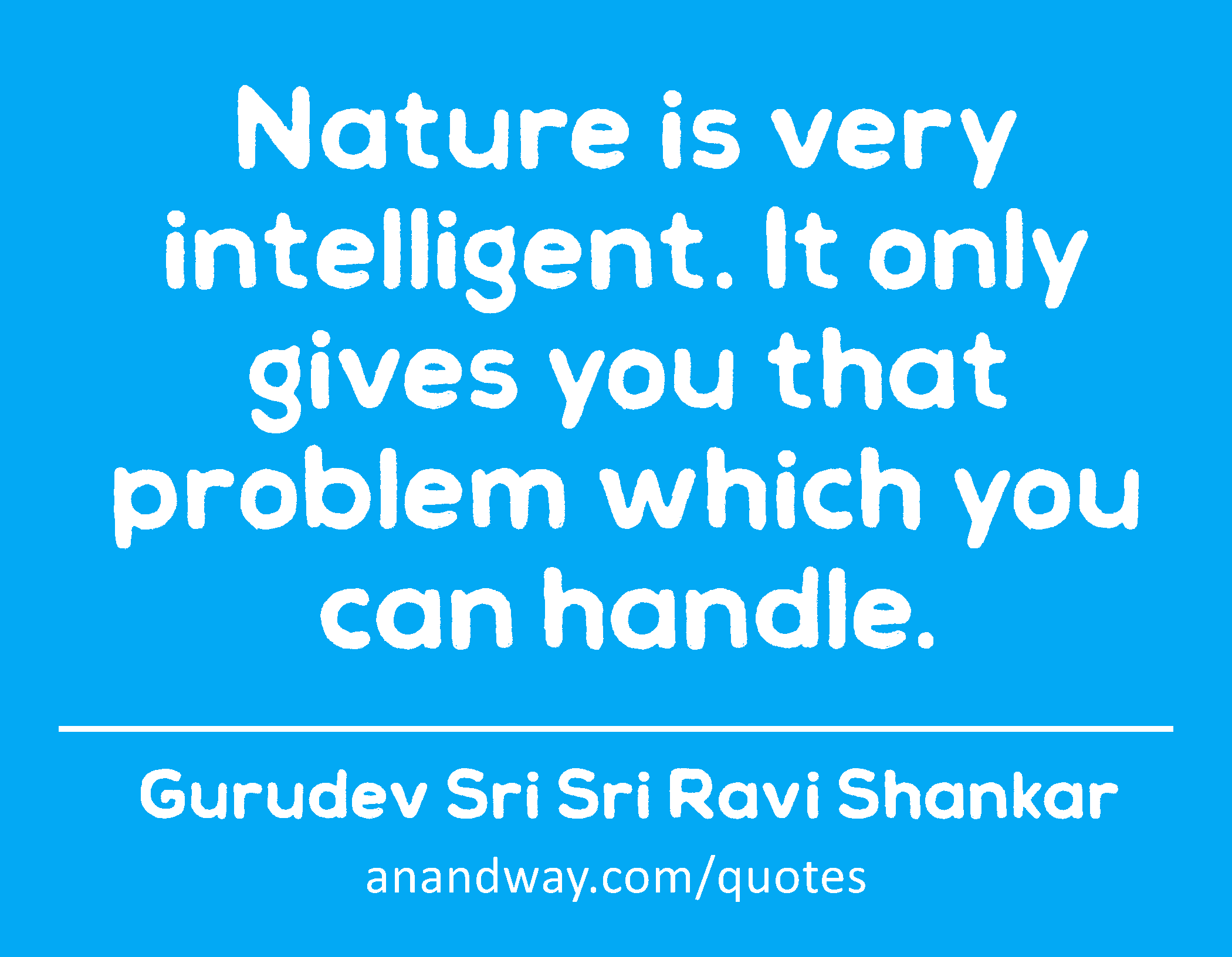 Nature is very intelligent. It only gives you that problem which you can handle. 
 -Gurudev Sri Sri Ravi Shankar