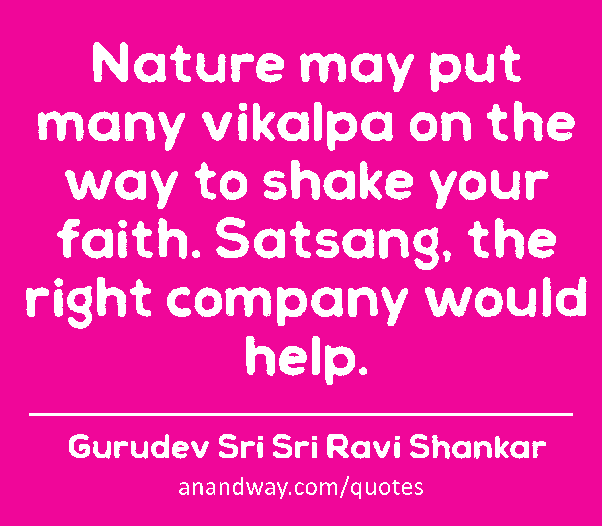 Nature may put many vikalpa on the way to shake your faith. Satsang, the right company would help.
 -Gurudev Sri Sri Ravi Shankar