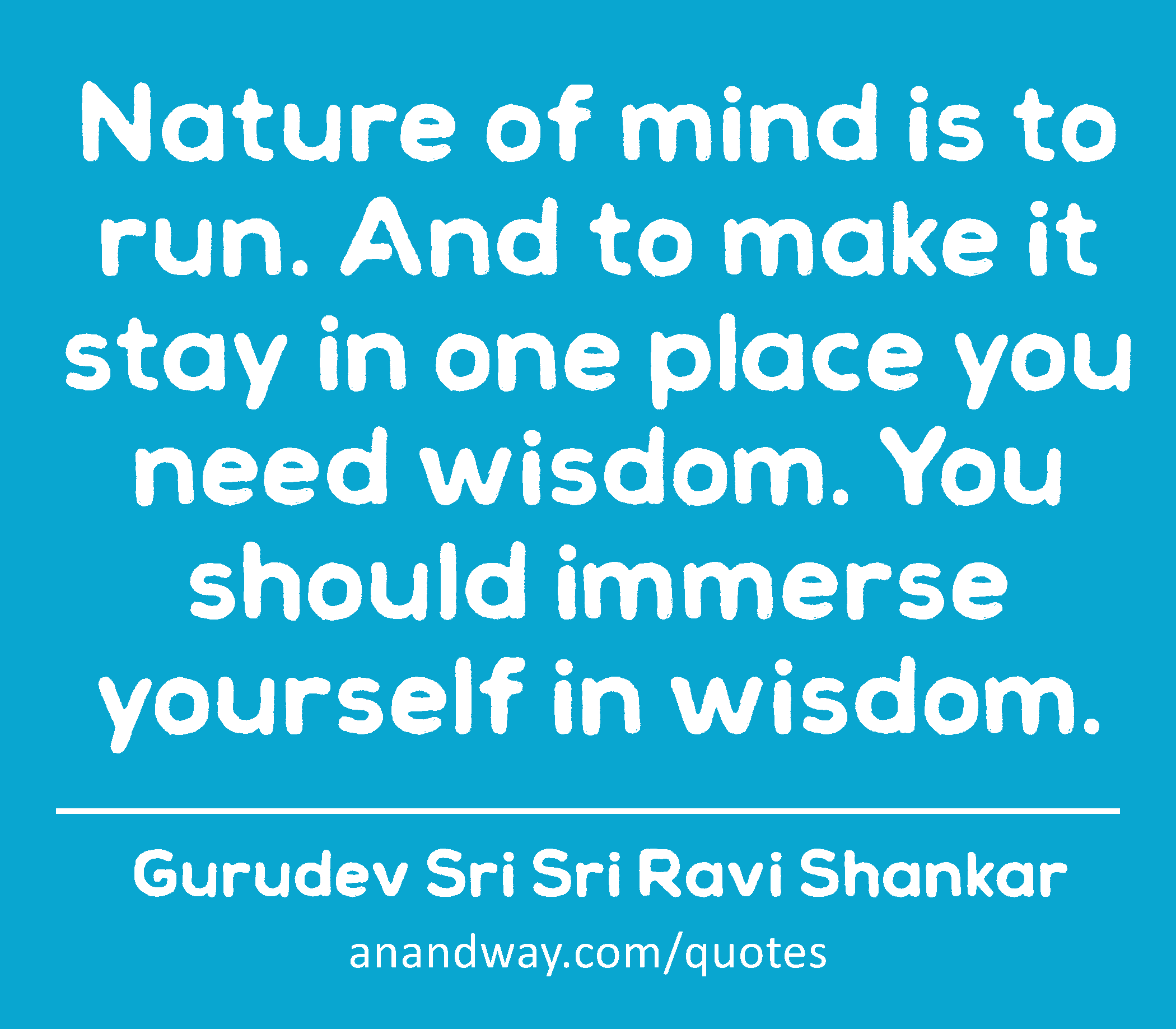 Nature of mind is to run. And to make it stay in one place you need wisdom. You should immerse
 -Gurudev Sri Sri Ravi Shankar