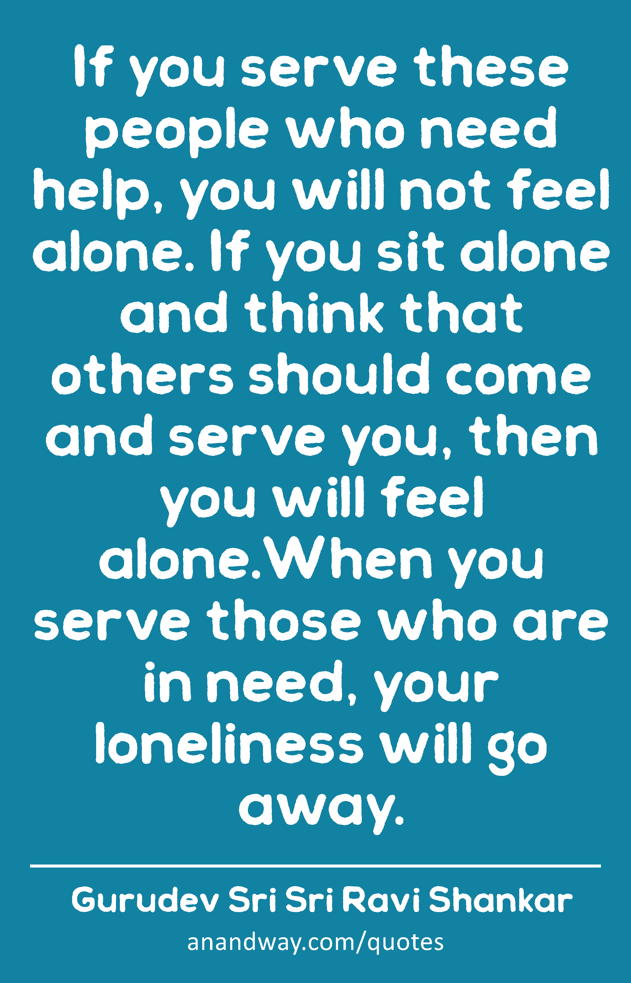 If you serve these people who need help, you will not feel alone. If you sit alone and think that
 -Gurudev Sri Sri Ravi Shankar