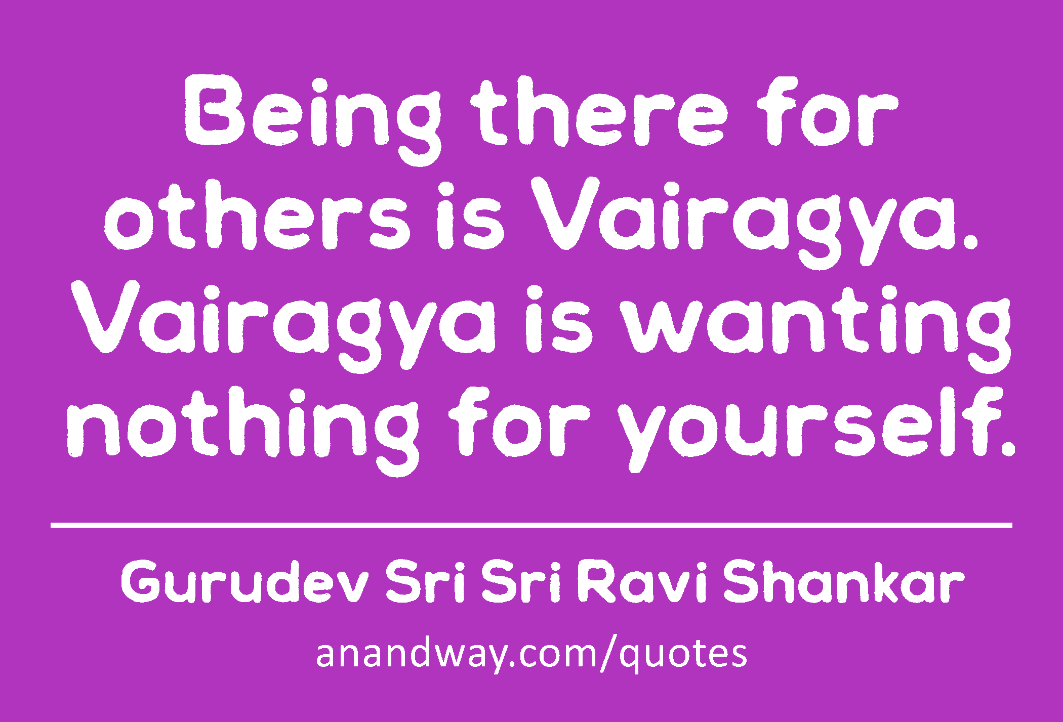 Being there for others is Vairagya. Vairagya is wanting nothing for yourself. 
 -Gurudev Sri Sri Ravi Shankar
