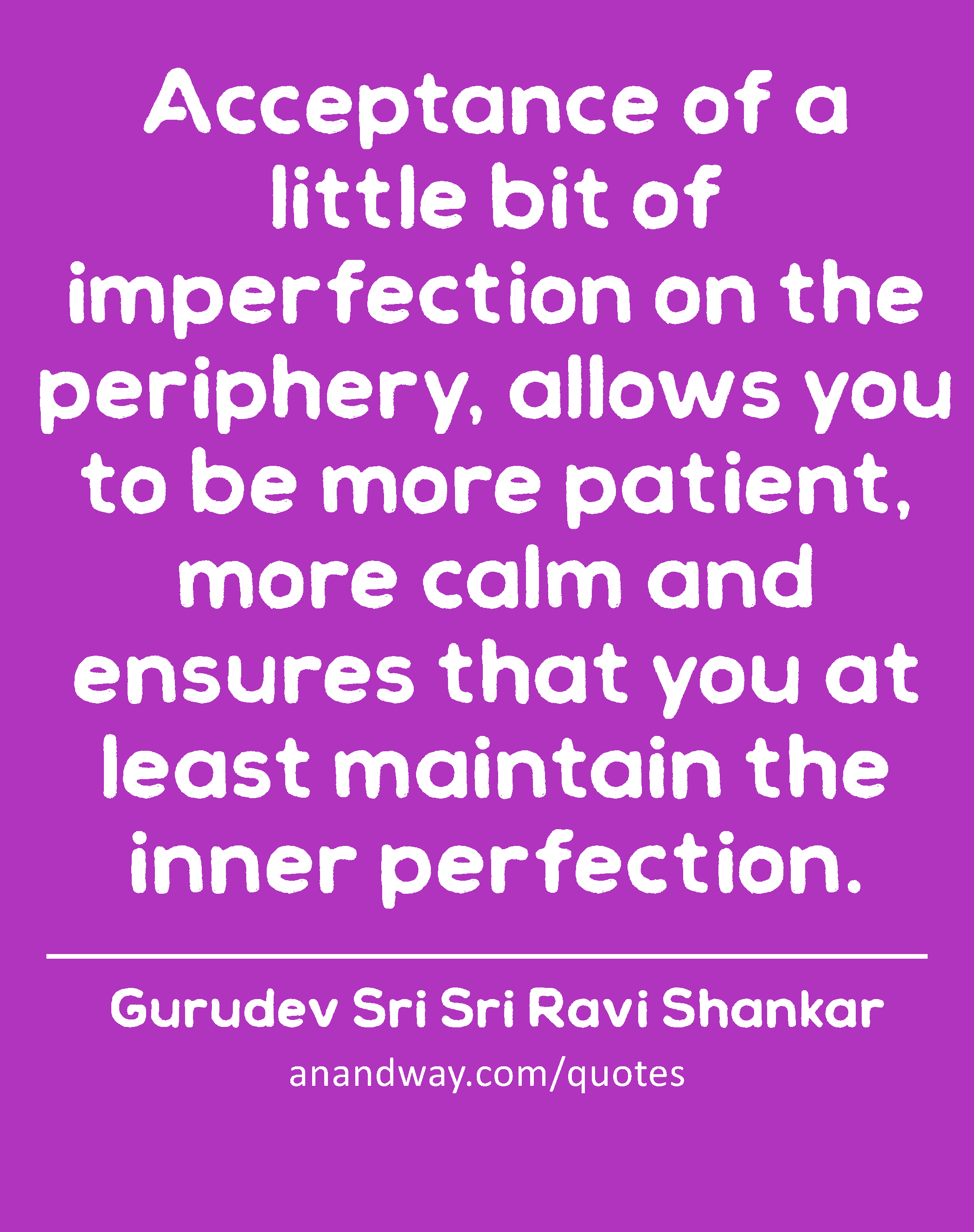 Acceptance of a little bit of imperfection on the periphery, allows you to be more patient, more
 -Gurudev Sri Sri Ravi Shankar