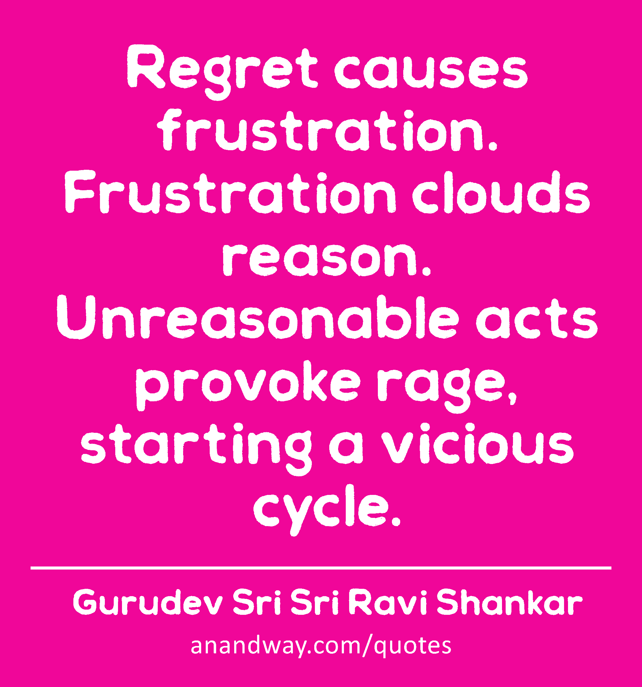 Regret causes frustration. Frustration clouds reason. Unreasonable acts provoke rage, starting a
 -Gurudev Sri Sri Ravi Shankar