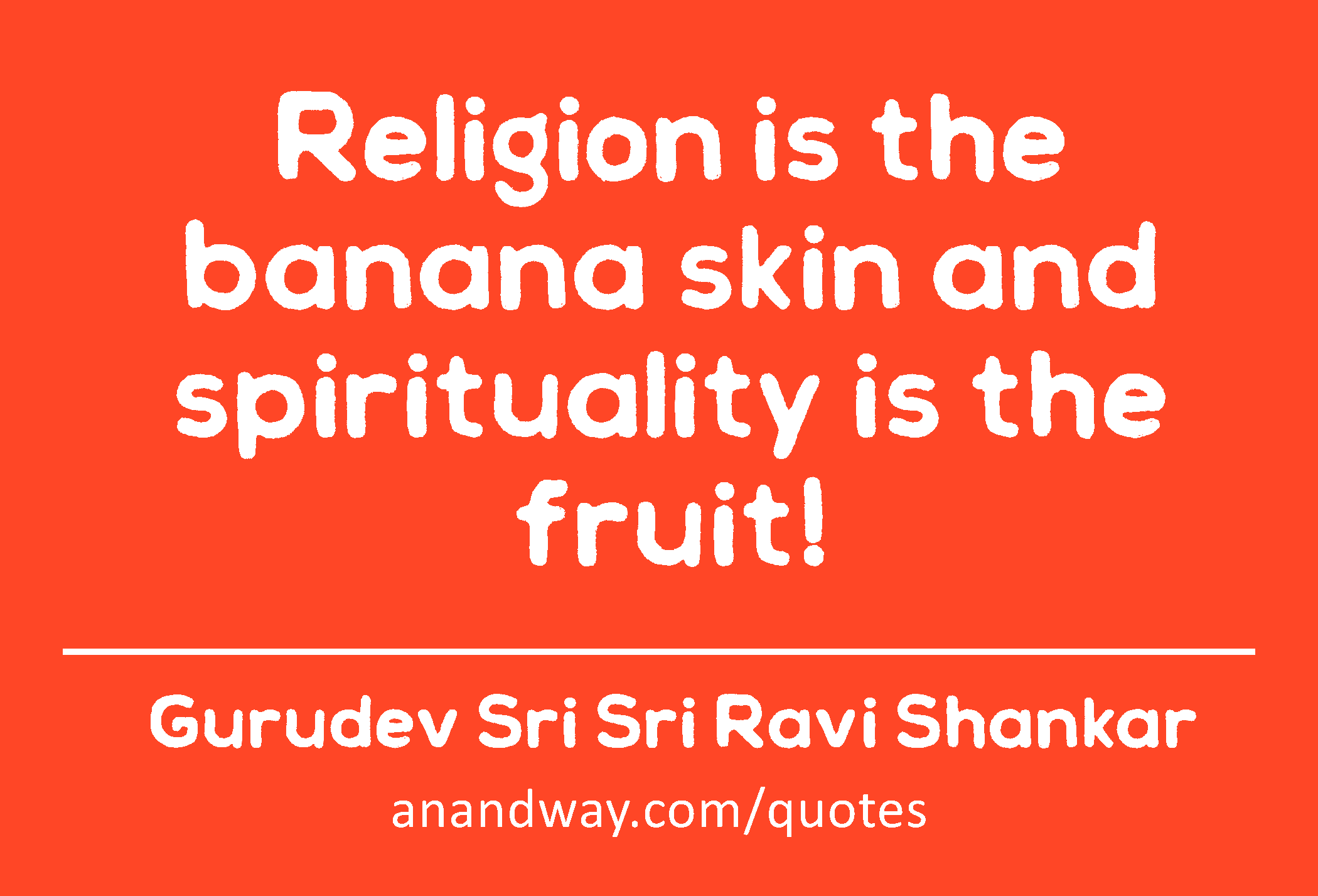 Religion is the banana skin and spirituality is the fruit! 
 -Gurudev Sri Sri Ravi Shankar