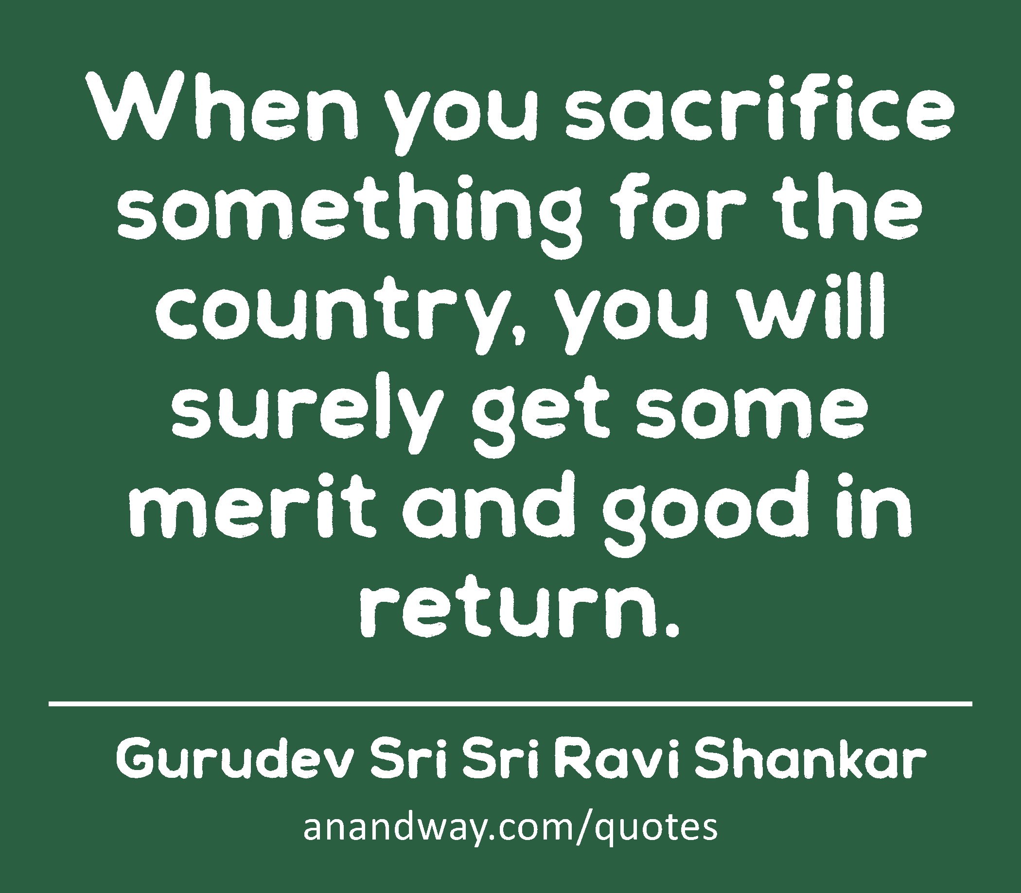 When you sacrifice something for the country, you will surely get some merit and good in return.
 -Gurudev Sri Sri Ravi Shankar
