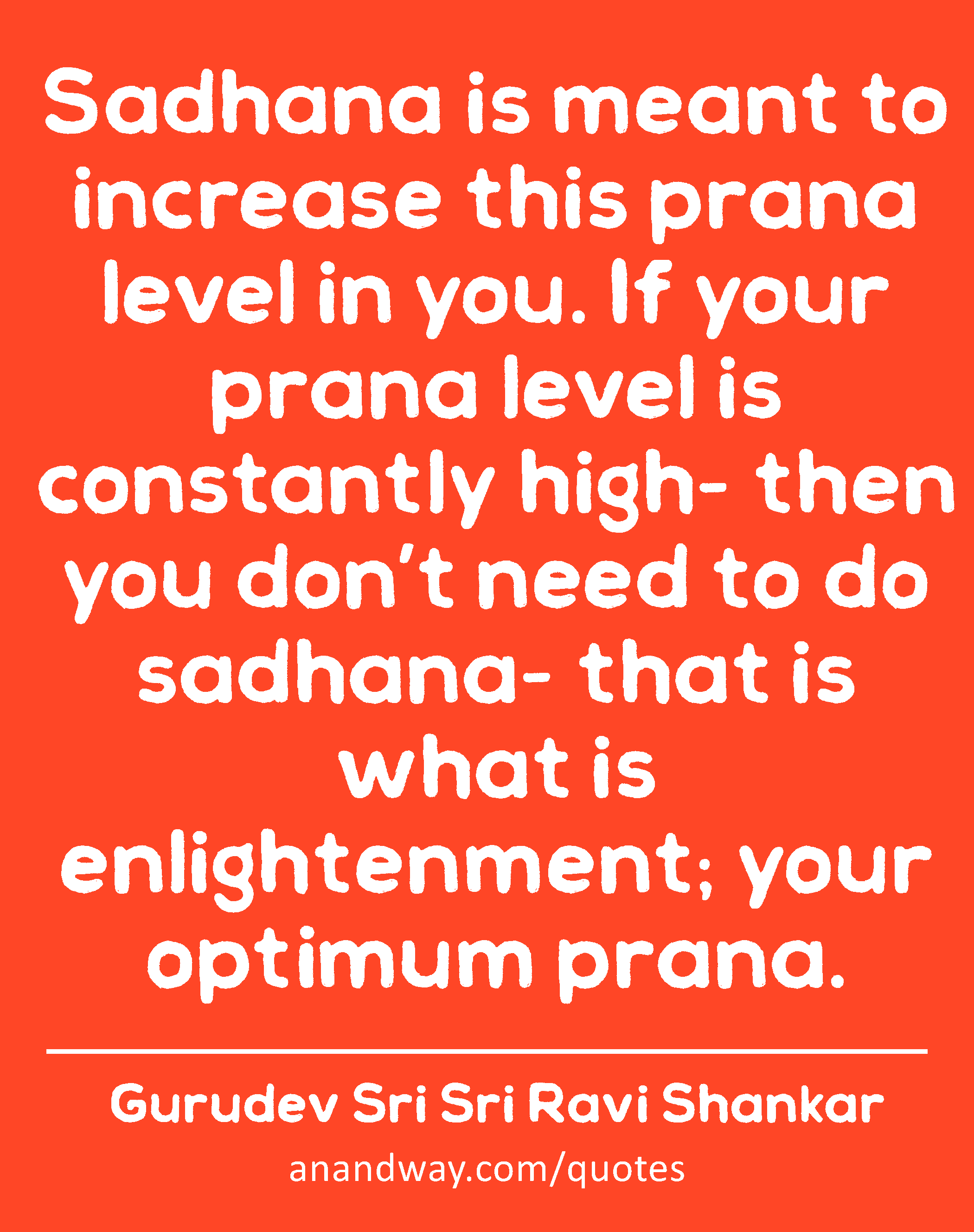 Sadhana is meant to increase this prana level in you. If your prana level is constantly high- then
 -Gurudev Sri Sri Ravi Shankar