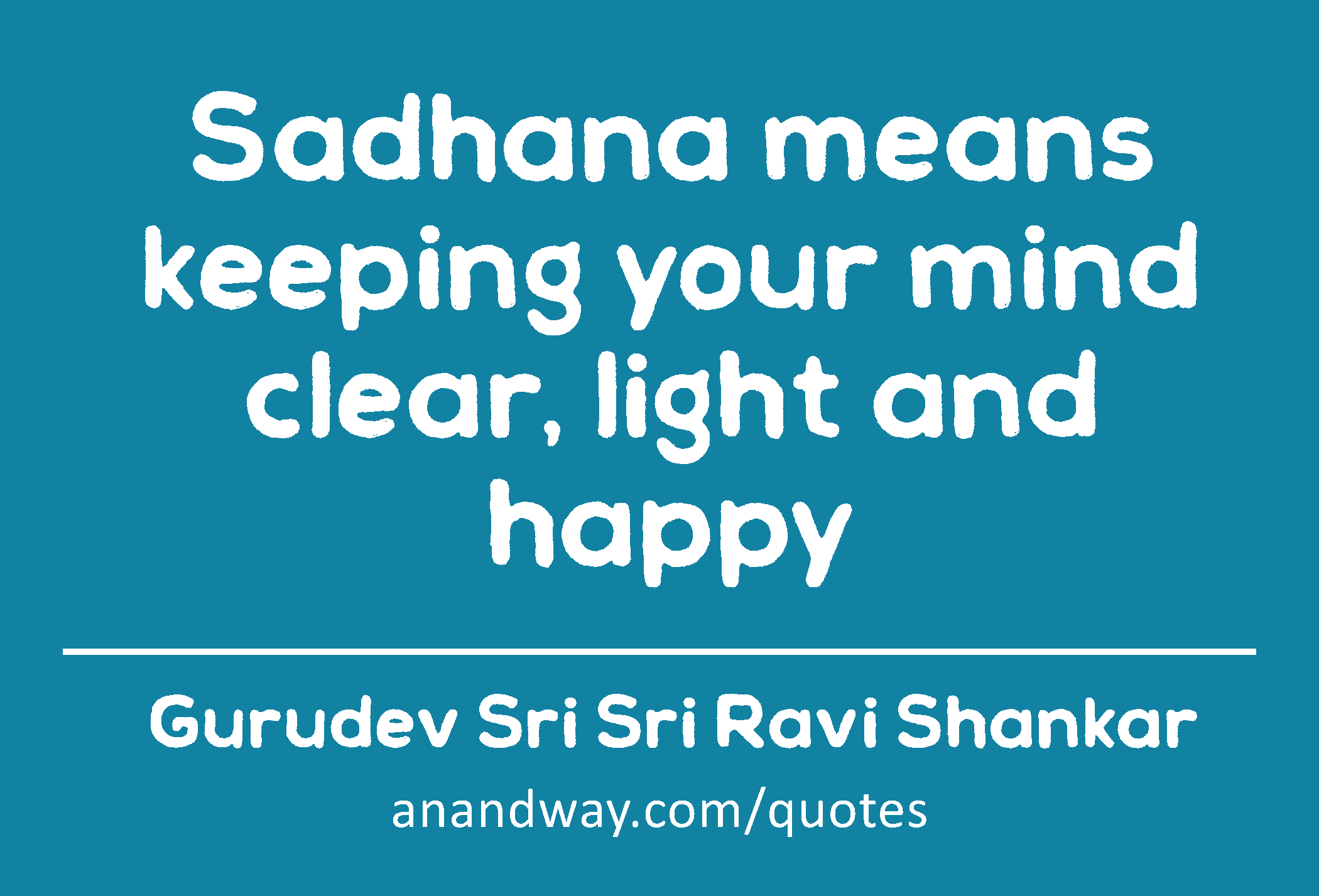 Sadhana means keeping your mind clear, light and happy 
 -Gurudev Sri Sri Ravi Shankar