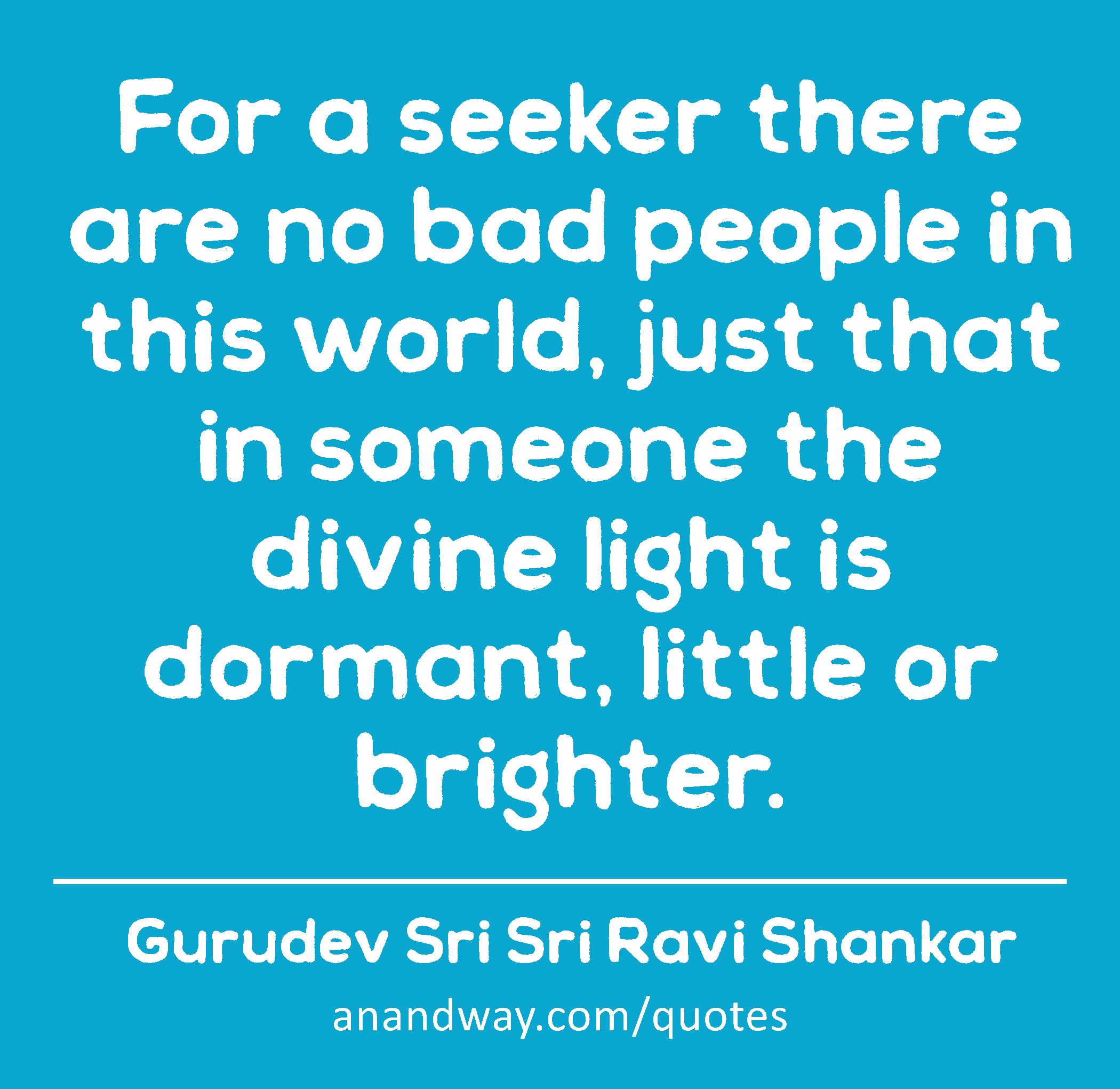 For a seeker there are no bad people in this world, just that in someone the divine light is
 -Gurudev Sri Sri Ravi Shankar