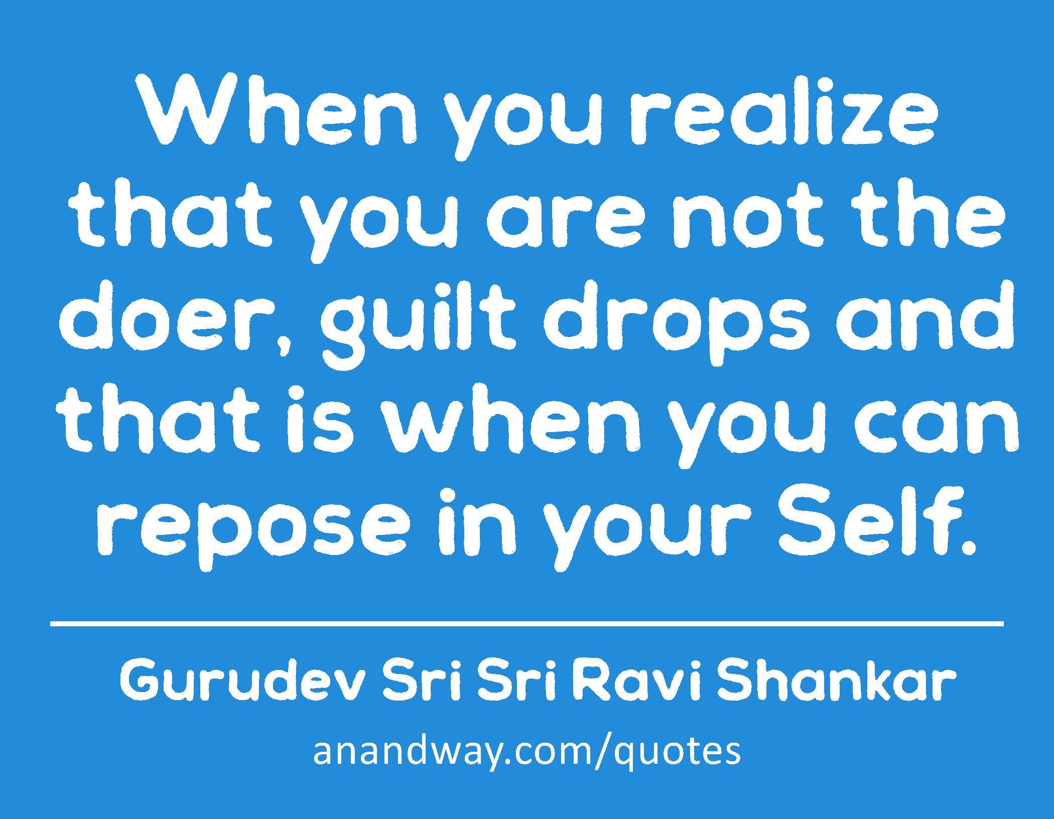 When you realize that you are not the doer, guilt drops and that is when you can repose in your
 -Gurudev Sri Sri Ravi Shankar