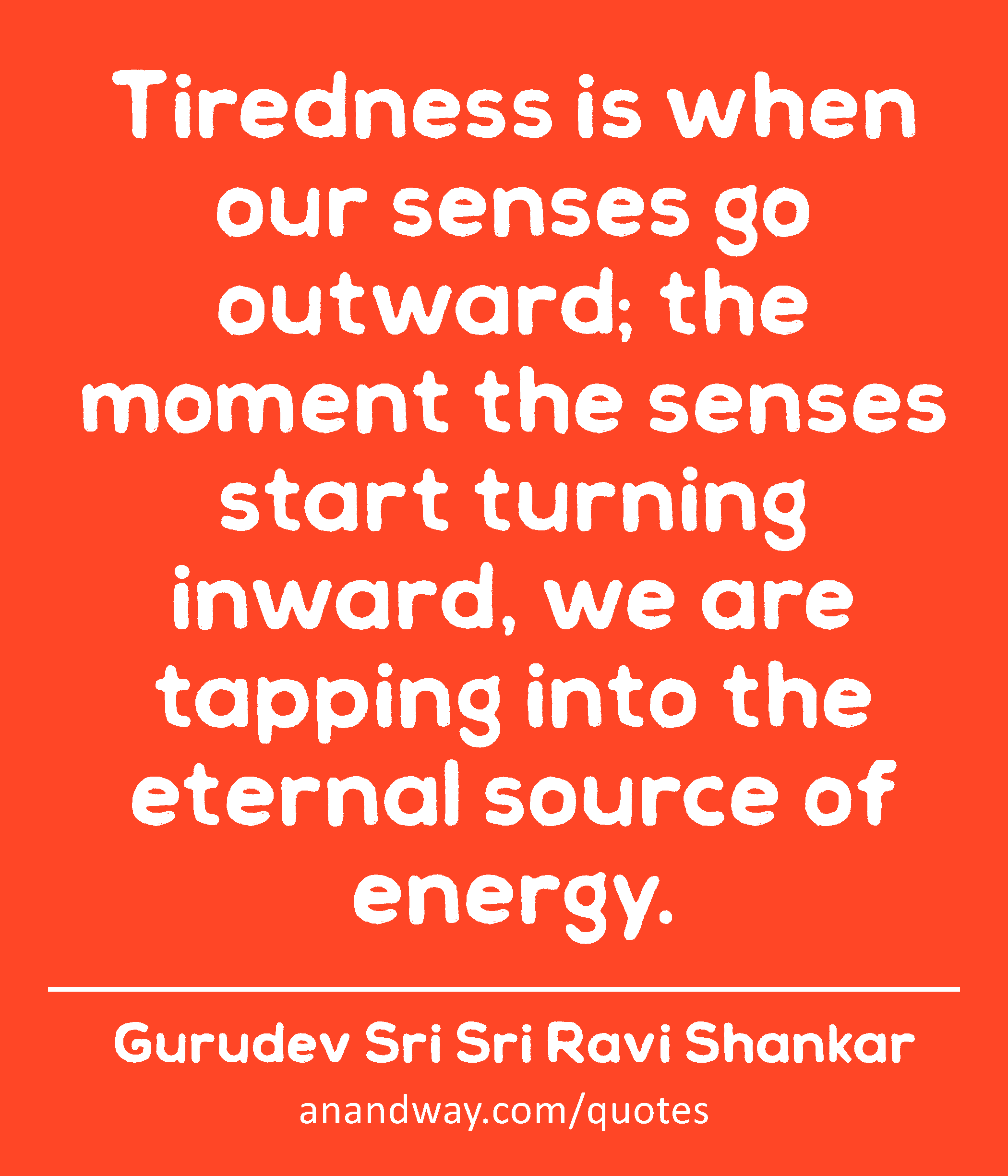 Tiredness is when our senses go outward; the moment the senses start turning inward, we are tapping
 -Gurudev Sri Sri Ravi Shankar