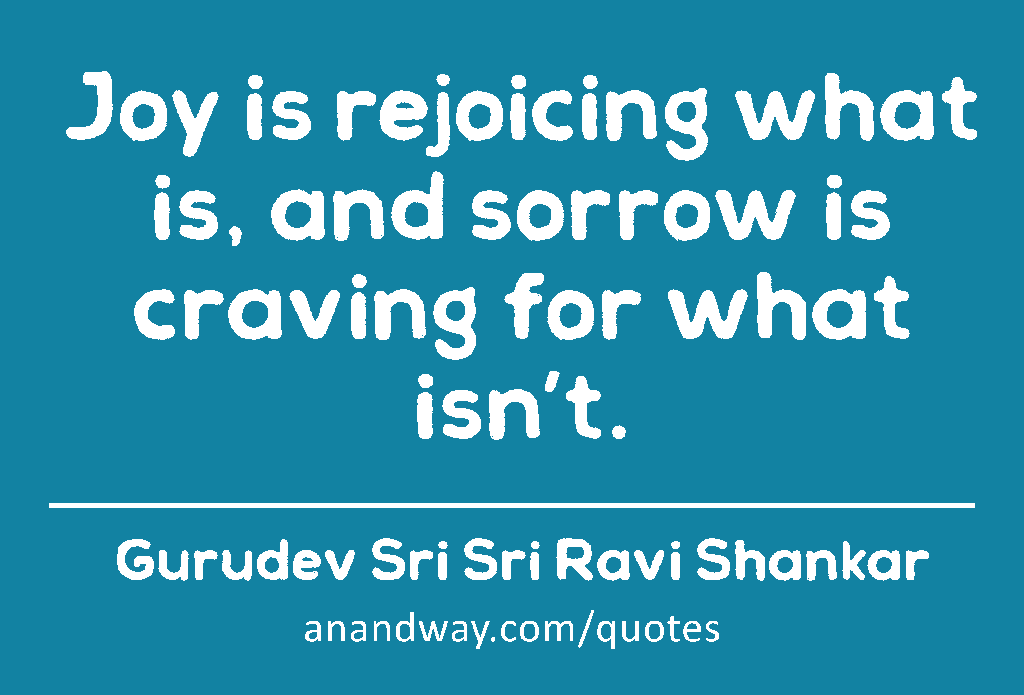 Joy is rejoicing what is, and sorrow is craving for what isn’t. 
 -Gurudev Sri Sri Ravi Shankar