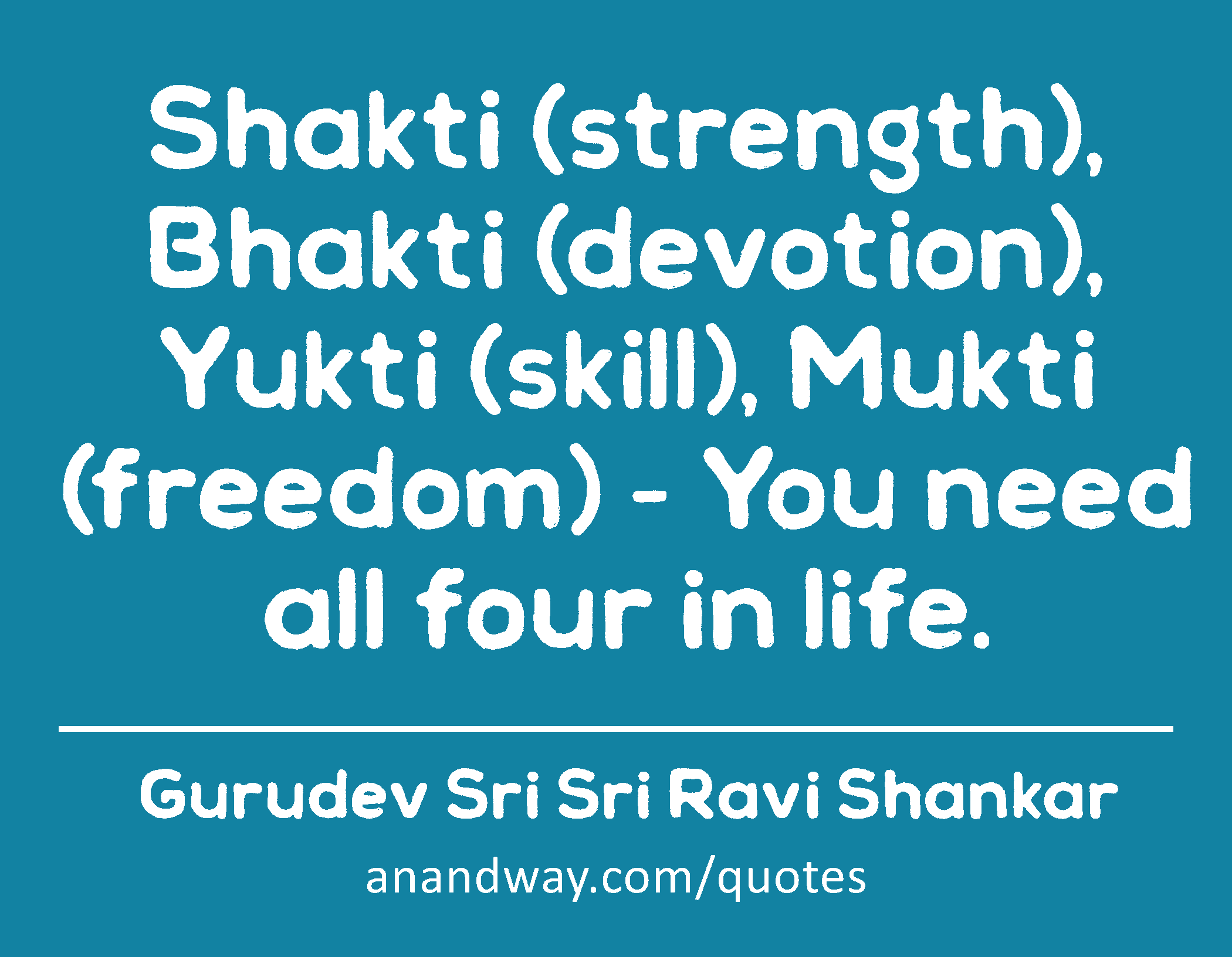 Shakti (strength), Bhakti (devotion), Yukti (skill), Mukti (freedom) - You need all four in life. 
 -Gurudev Sri Sri Ravi Shankar