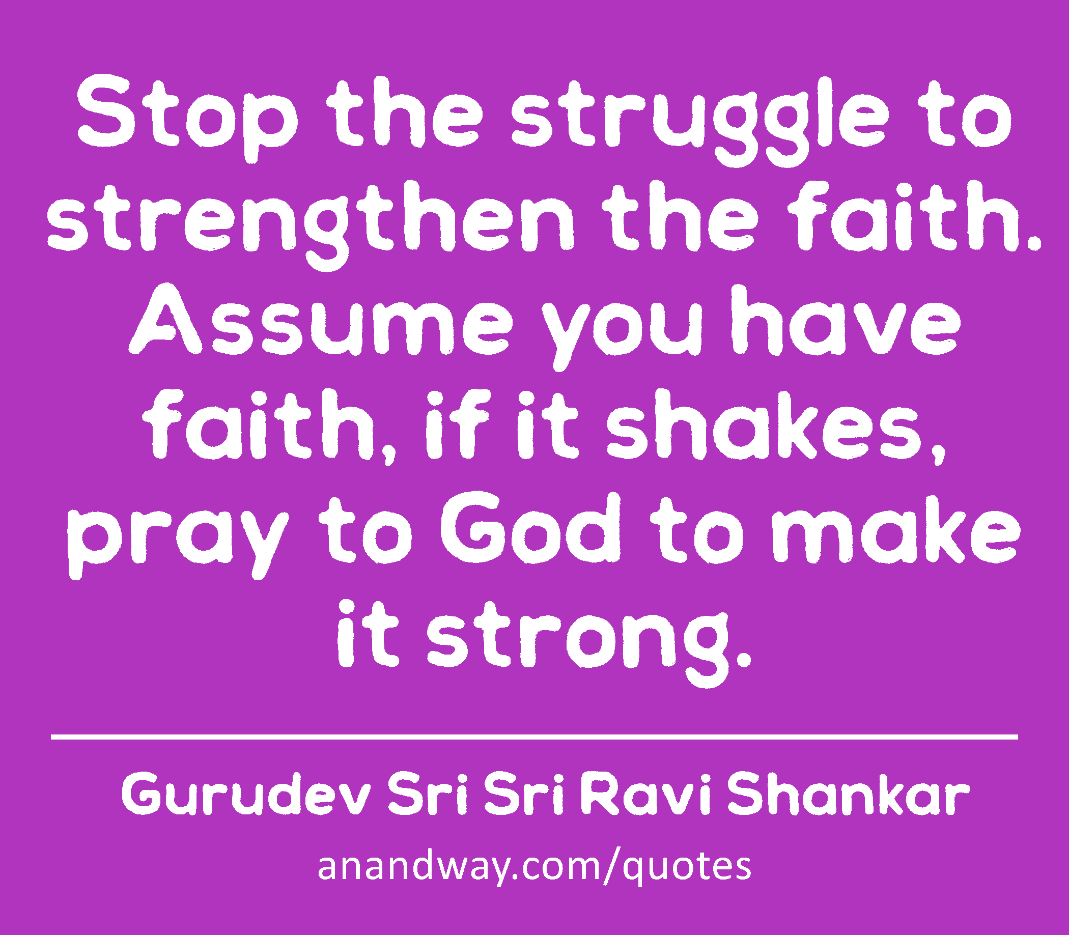 Stop the struggle to strengthen the faith. Assume you have faith, if it shakes, pray to God to make
 -Gurudev Sri Sri Ravi Shankar
