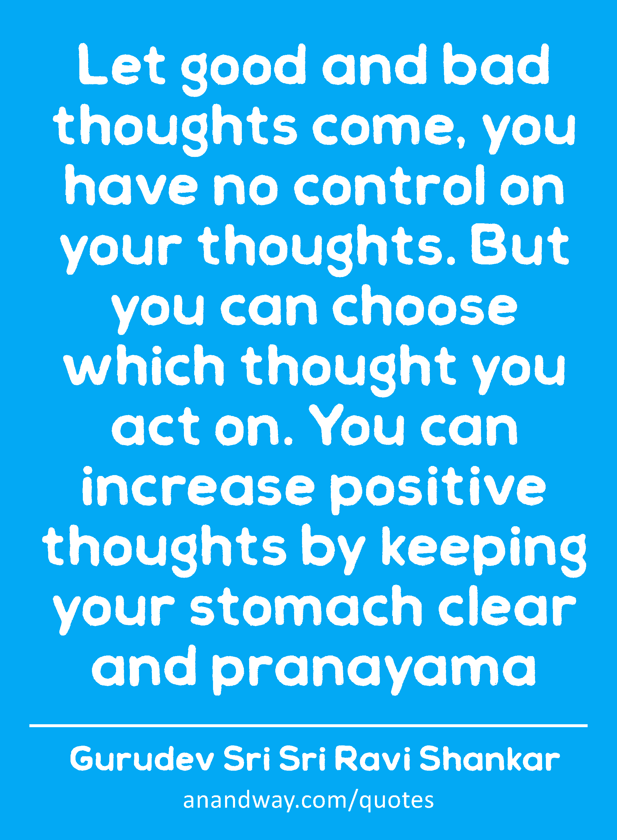 Let good and bad thoughts come, you have no control on your thoughts. But you can choose which
 -Gurudev Sri Sri Ravi Shankar