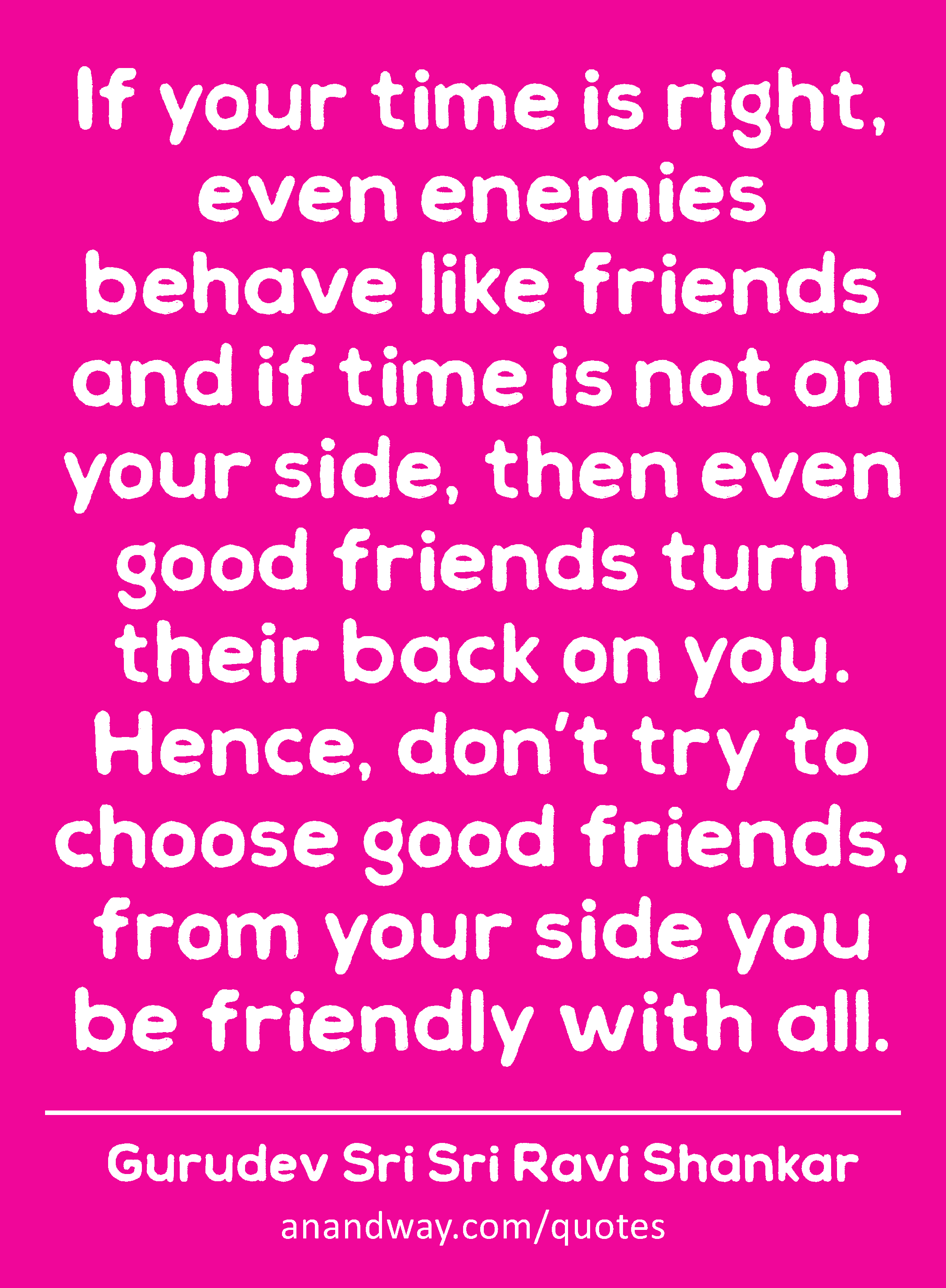 If your time is right, even enemies behave like friends and if time is not on your side, then even
 -Gurudev Sri Sri Ravi Shankar