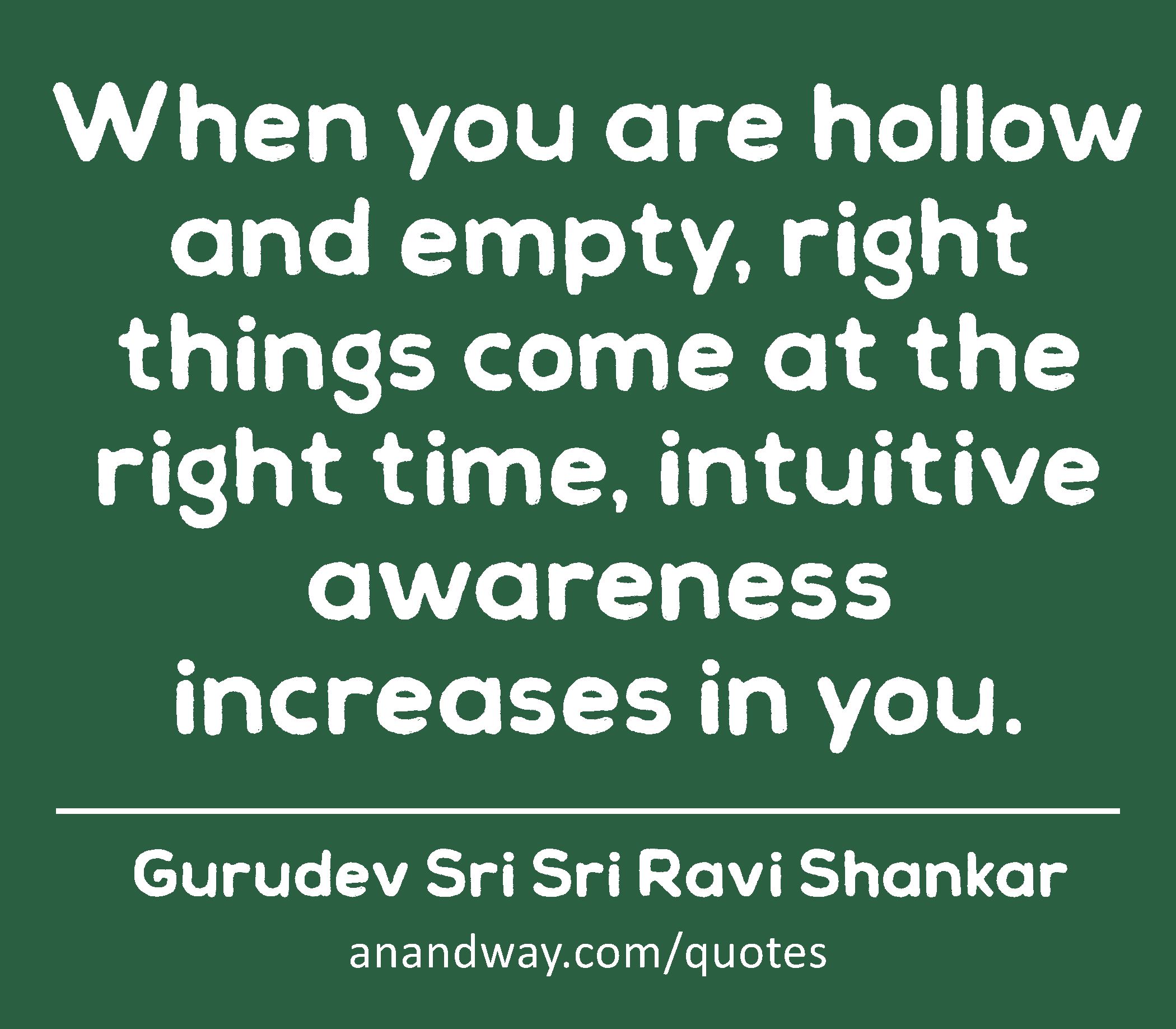 When you are hollow and empty, right things come at the right time, intuitive awareness increases
 -Gurudev Sri Sri Ravi Shankar