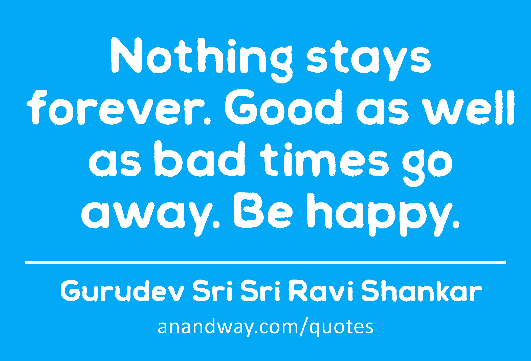 Nothing stays forever. Good as well as bad times go away. Be happy. 
 -Gurudev Sri Sri Ravi Shankar