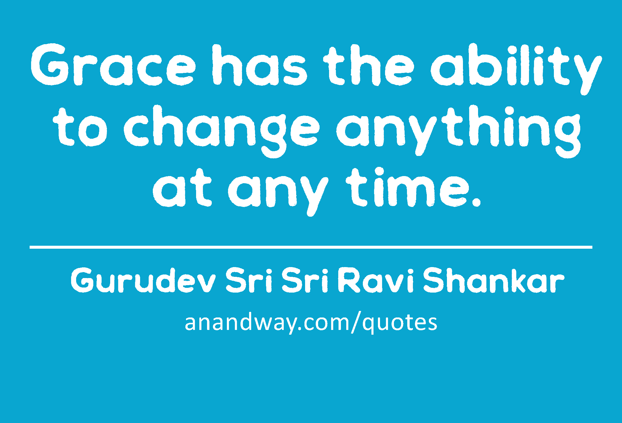 Grace has the ability to change anything at any time. 
 -Gurudev Sri Sri Ravi Shankar