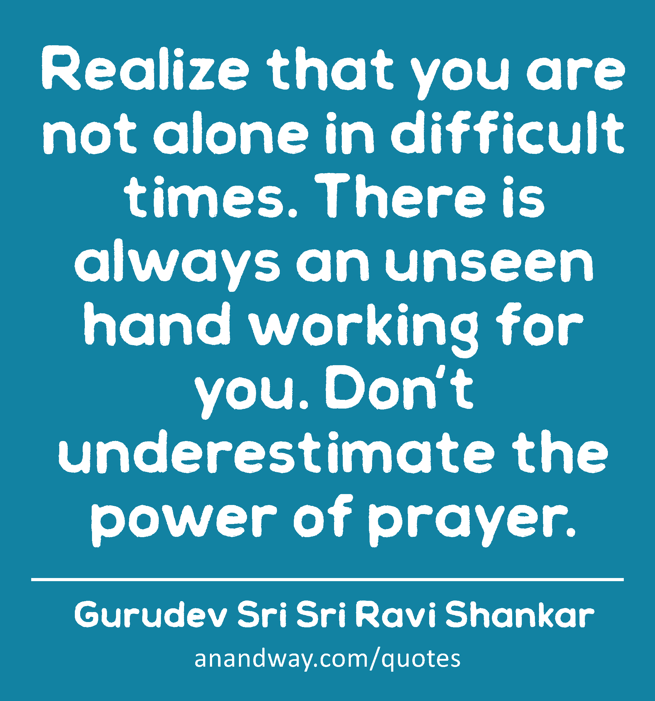 Realize that you are not alone in difficult times. There is always an unseen hand working for you.
 -Gurudev Sri Sri Ravi Shankar