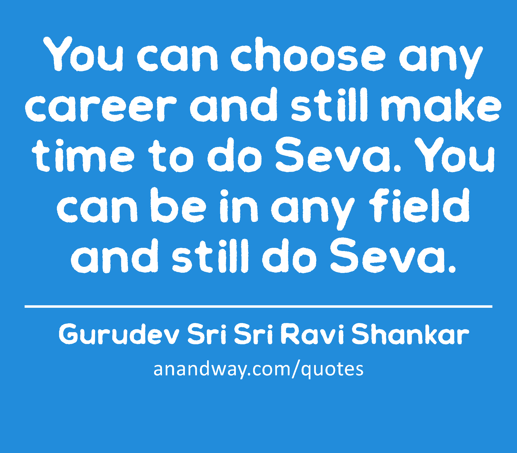 You can choose any career and still make time to do Seva. You can be in any field and still do
 -Gurudev Sri Sri Ravi Shankar