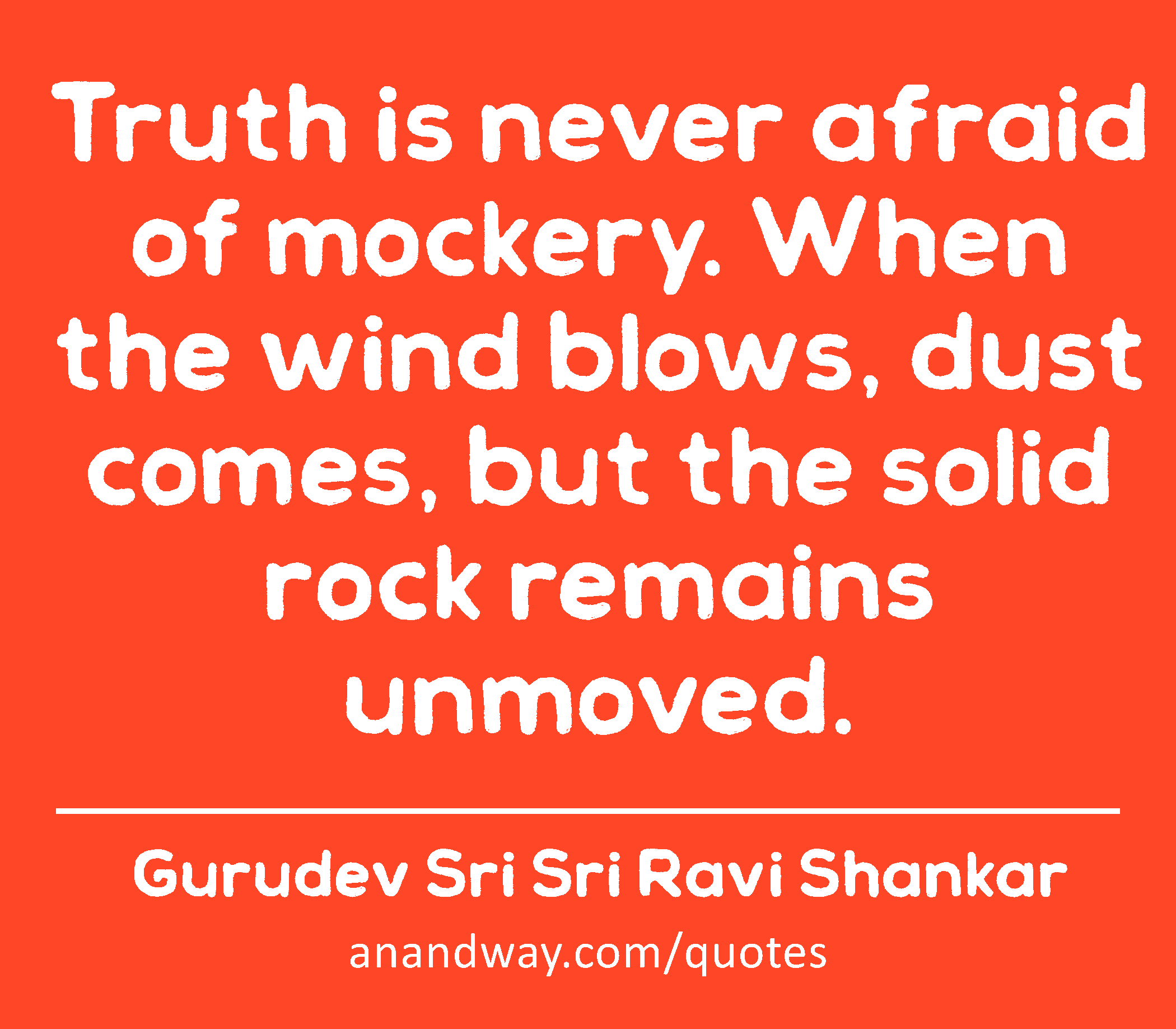 Truth is never afraid of mockery. When the wind blows, dust comes, but the solid rock remains
 -Gurudev Sri Sri Ravi Shankar