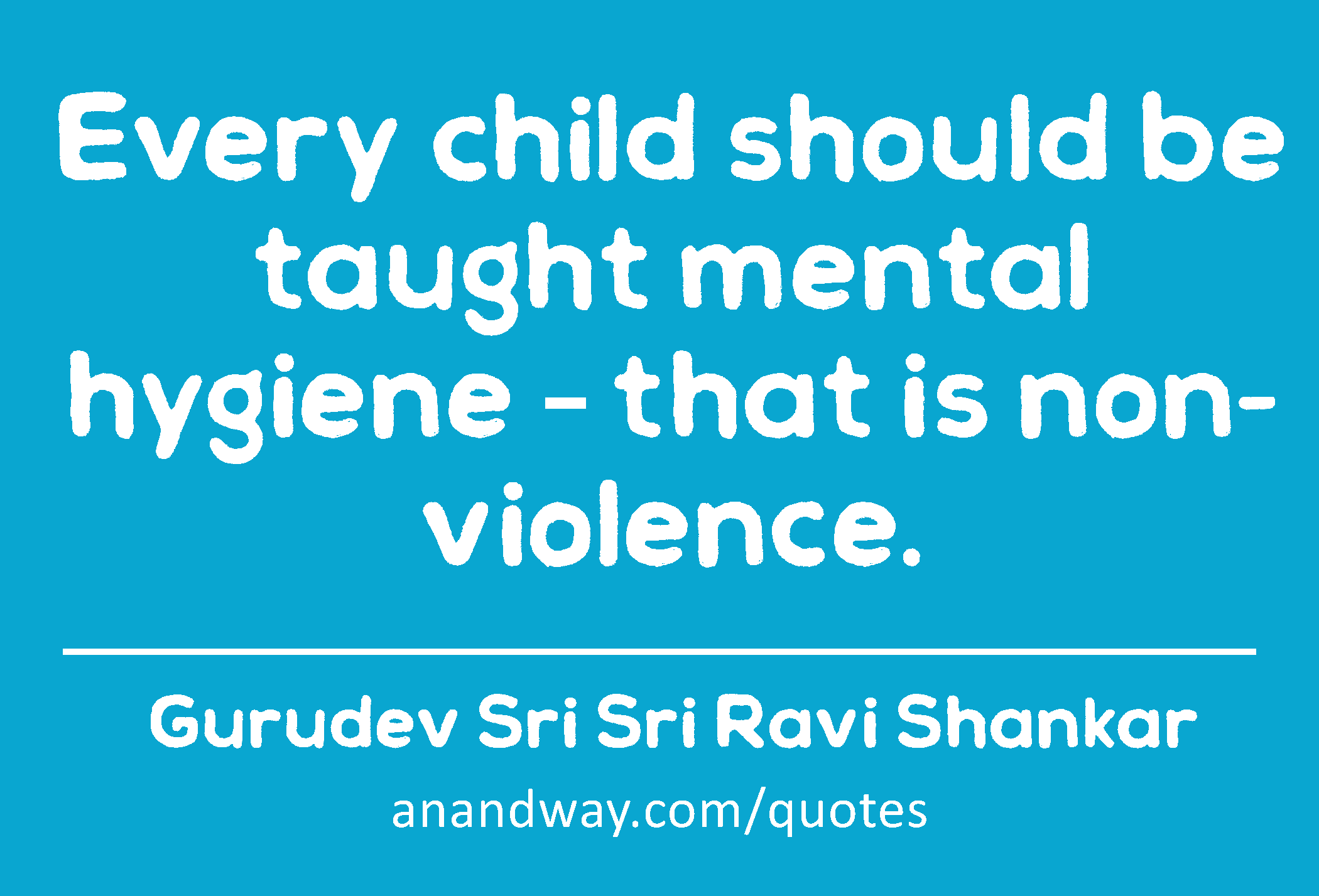 Every child should be taught mental hygiene – that is non-violence. 
 -Gurudev Sri Sri Ravi Shankar