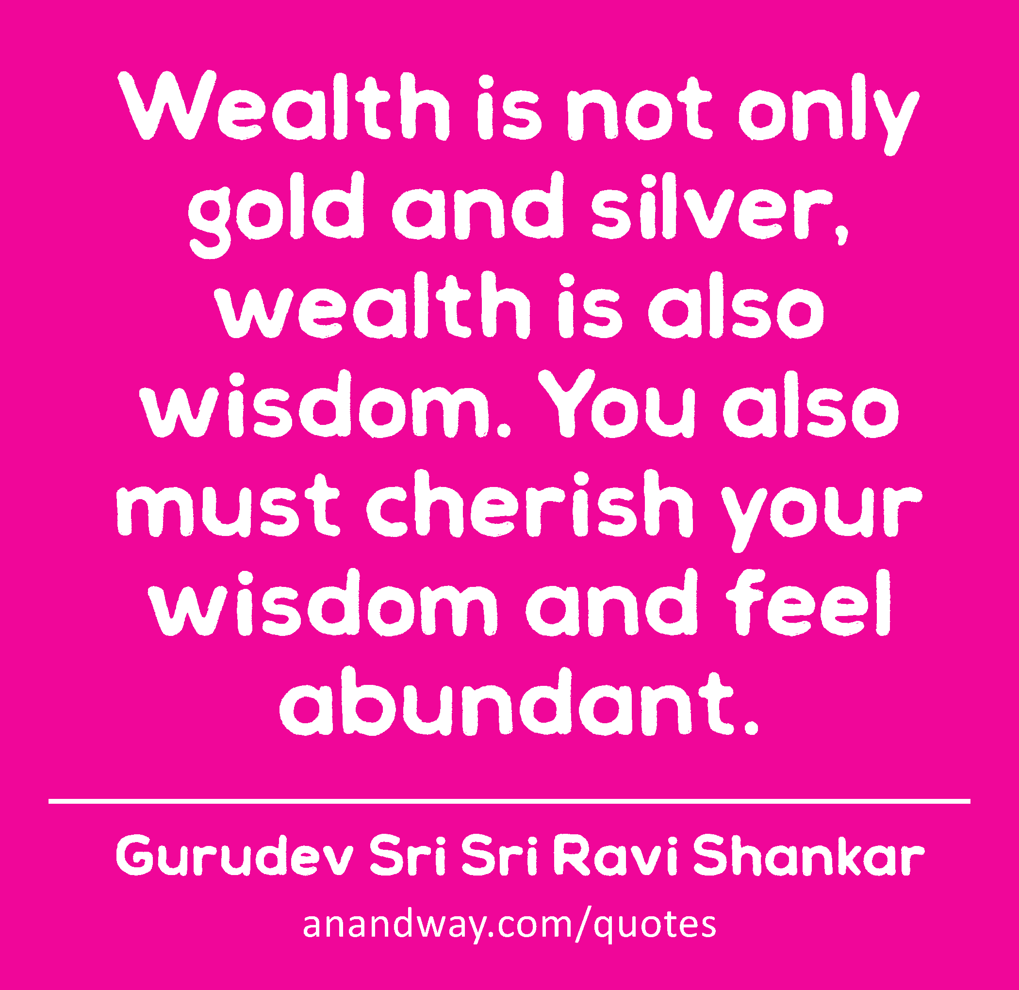 Wealth is not only gold and silver, wealth is also wisdom. You also must cherish your wisdom and
 -Gurudev Sri Sri Ravi Shankar