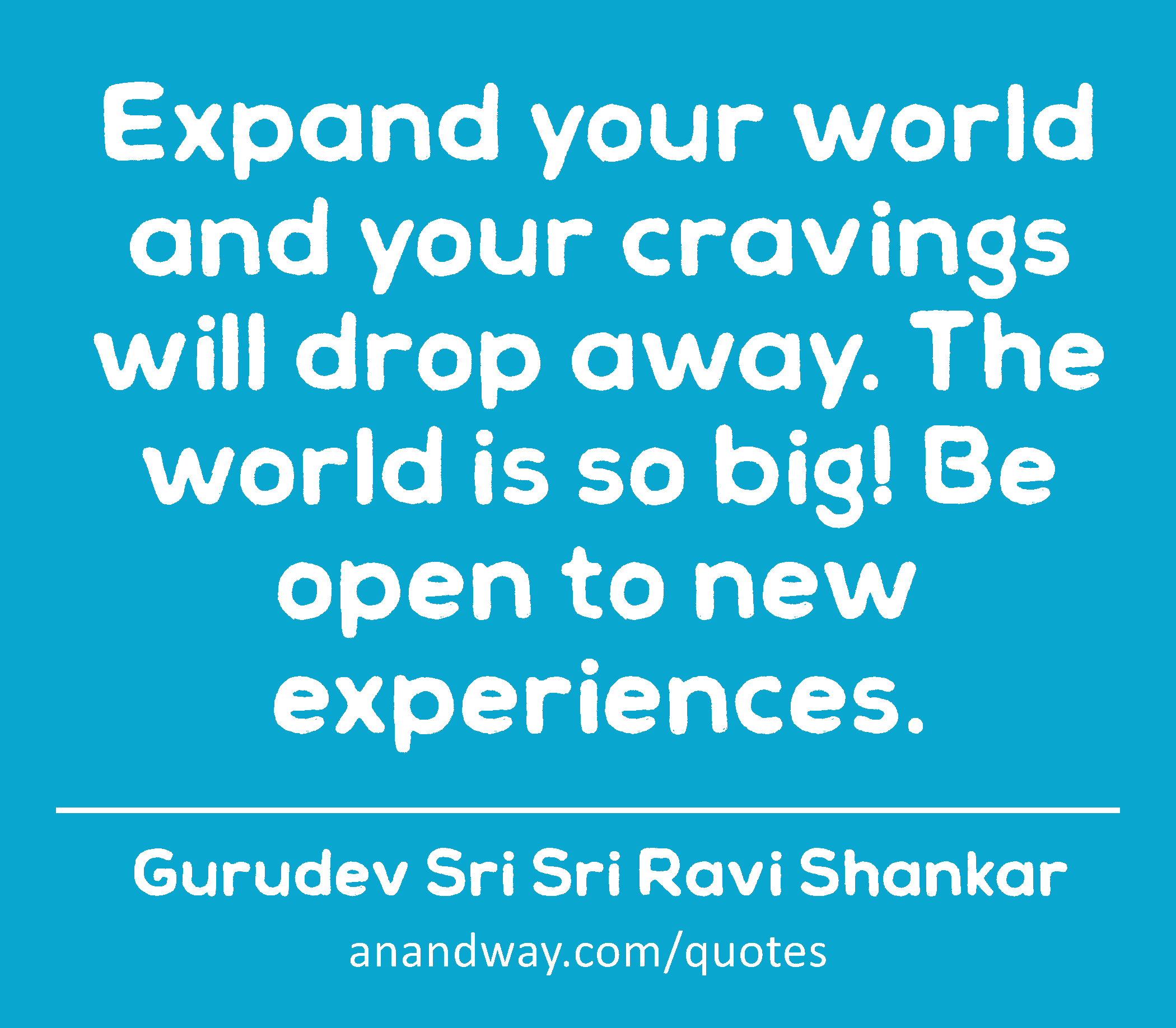 Expand your world and your cravings will drop away. The world is so big! Be open to new
 -Gurudev Sri Sri Ravi Shankar