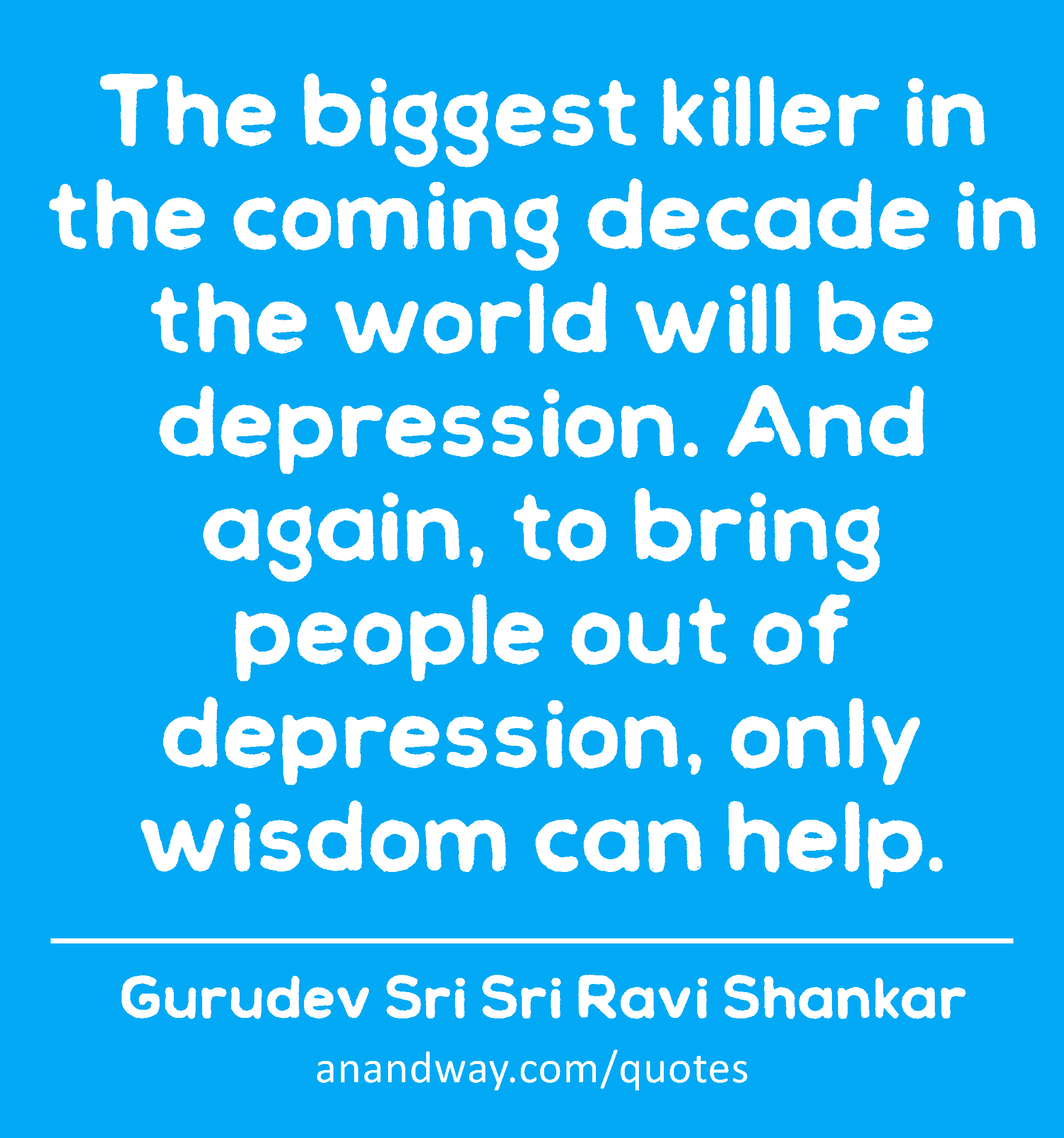 The biggest killer in the coming decade in the world will be depression. And again, to bring people
 -Gurudev Sri Sri Ravi Shankar