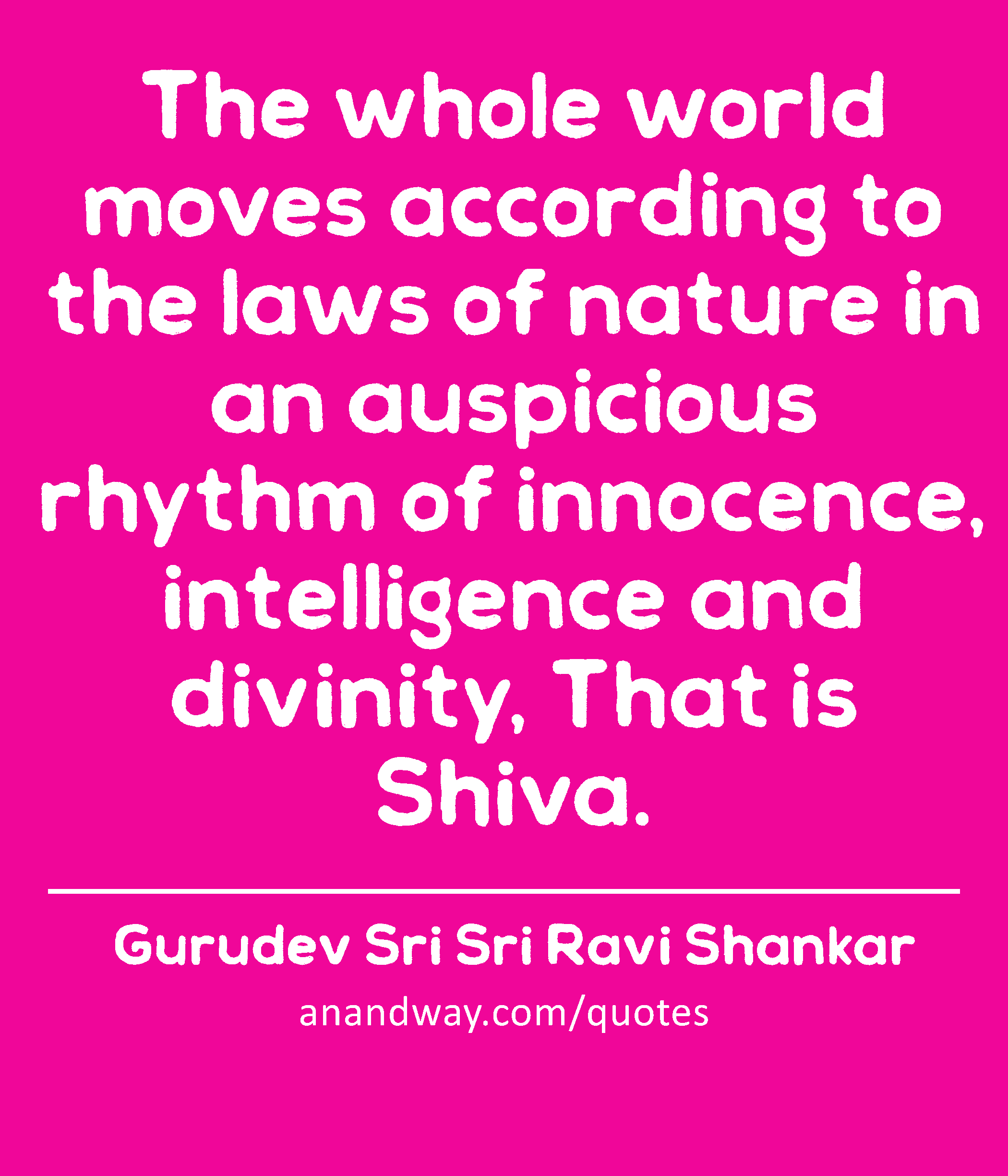 The whole world moves according to the laws of nature in an auspicious rhythm of innocence,
 -Gurudev Sri Sri Ravi Shankar
