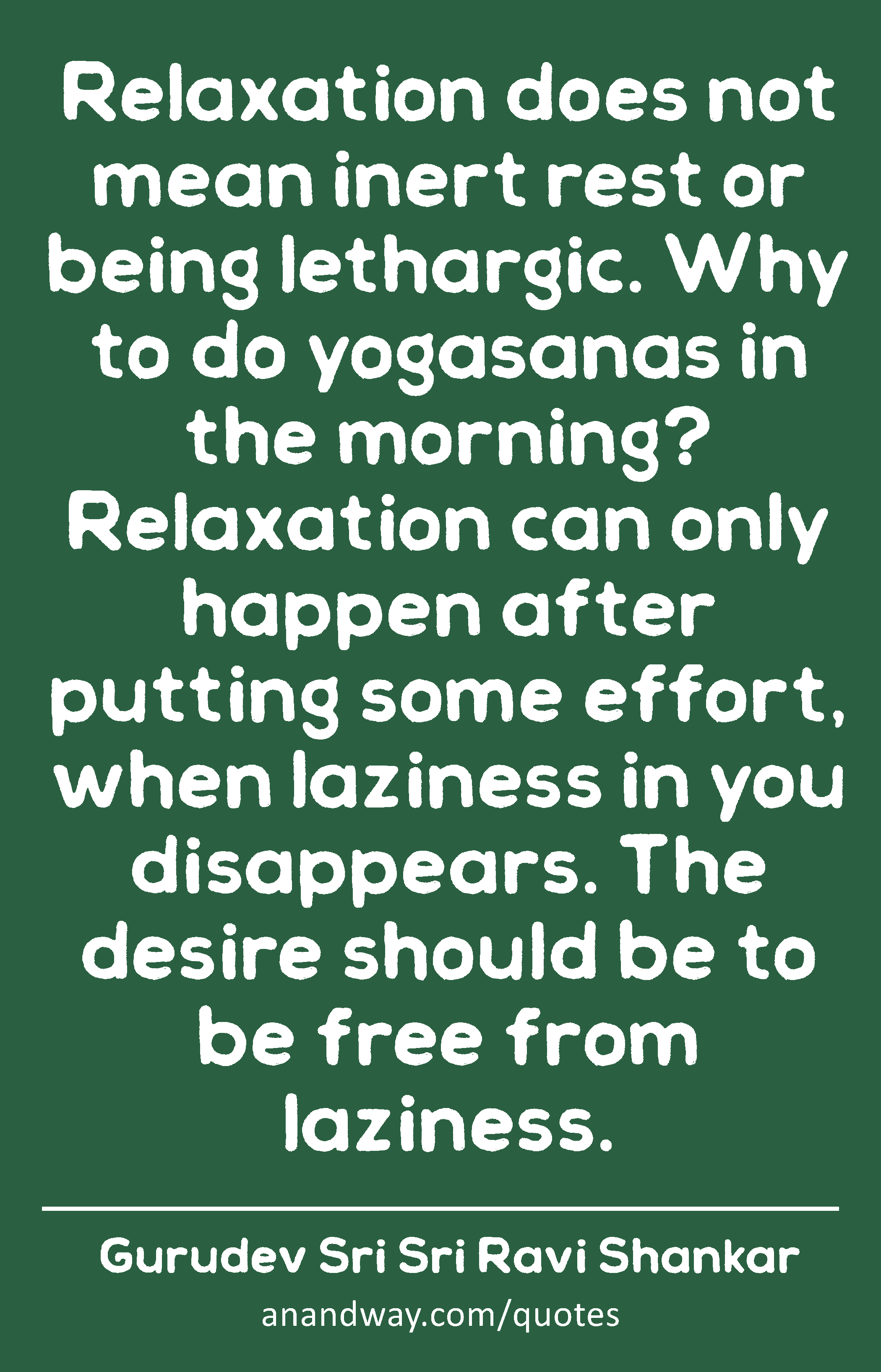 Relaxation does not mean inert rest or being lethargic. Why to do yogasanas in the morning?
 -Gurudev Sri Sri Ravi Shankar