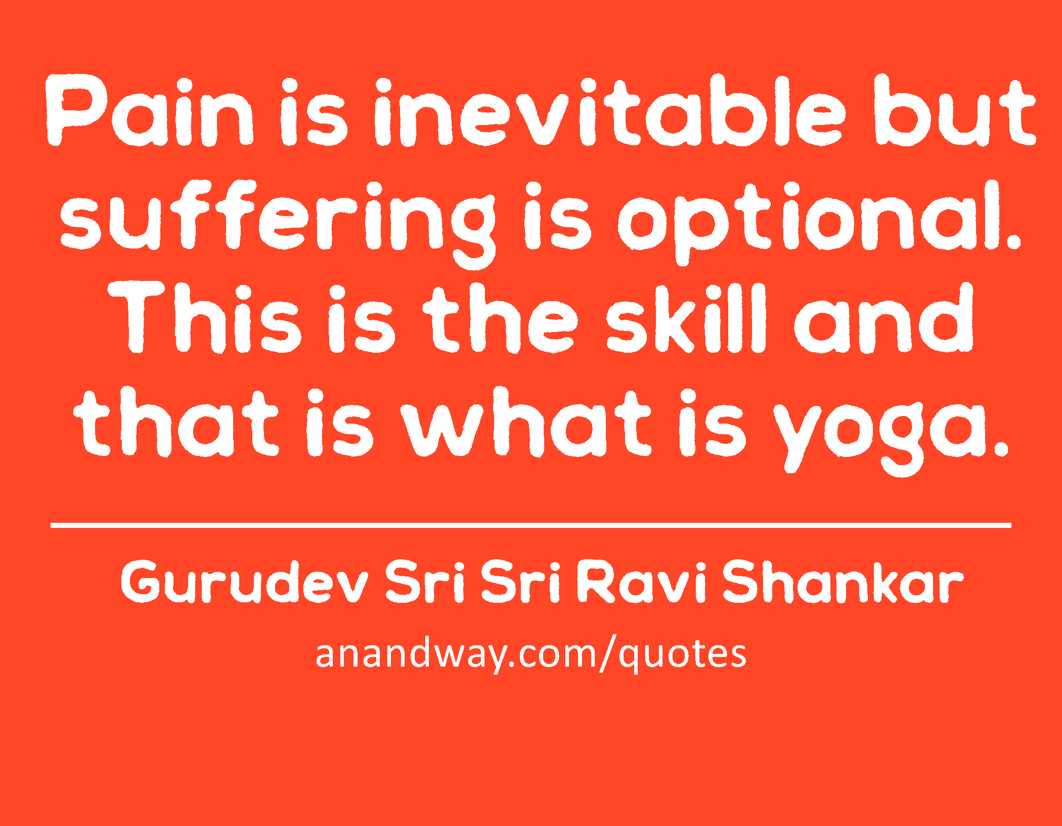 Pain is inevitable but suffering is optional. This is the skill and that is what is yoga. 
 -Gurudev Sri Sri Ravi Shankar