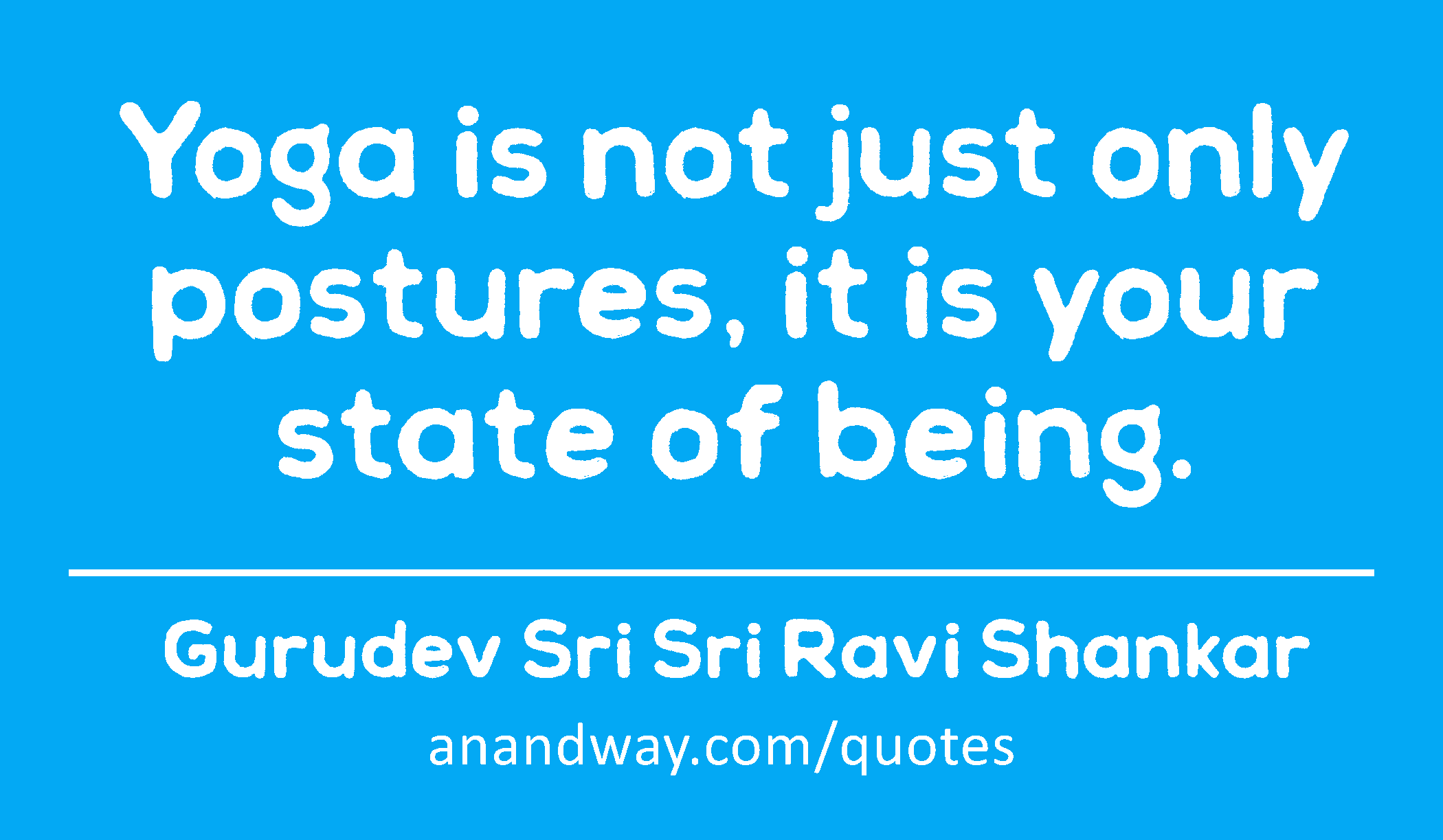 Yoga is not just only postures, it is your state of being. 
 -Gurudev Sri Sri Ravi Shankar