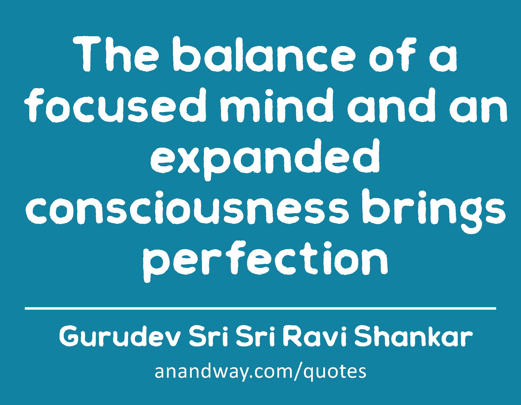 The balance of a focused mind and an expanded consciousness brings perfection 
 -Gurudev Sri Sri Ravi Shankar