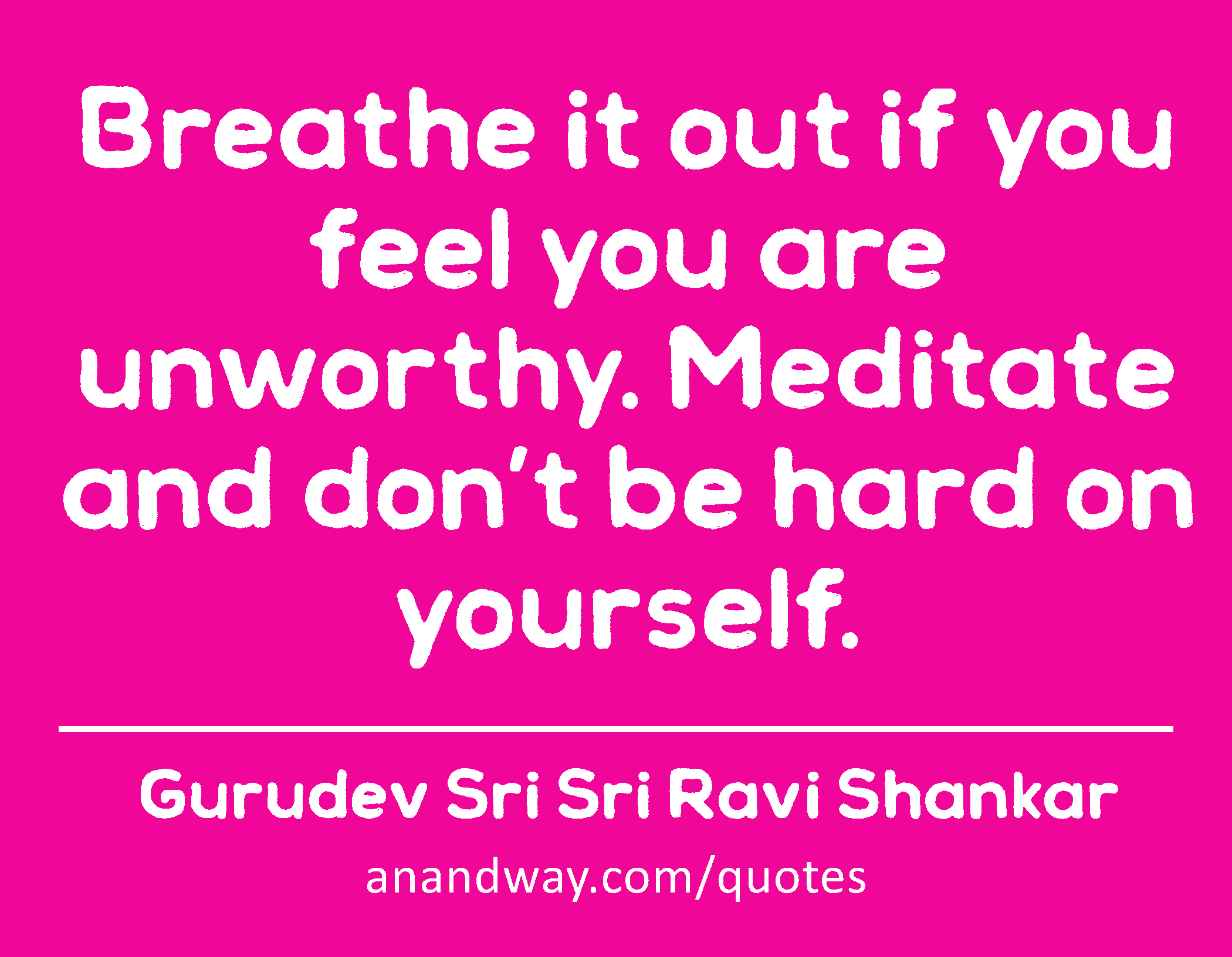 Breathe it out if you feel you are unworthy. Meditate and don’t be hard on yourself. 
 -Gurudev Sri Sri Ravi Shankar