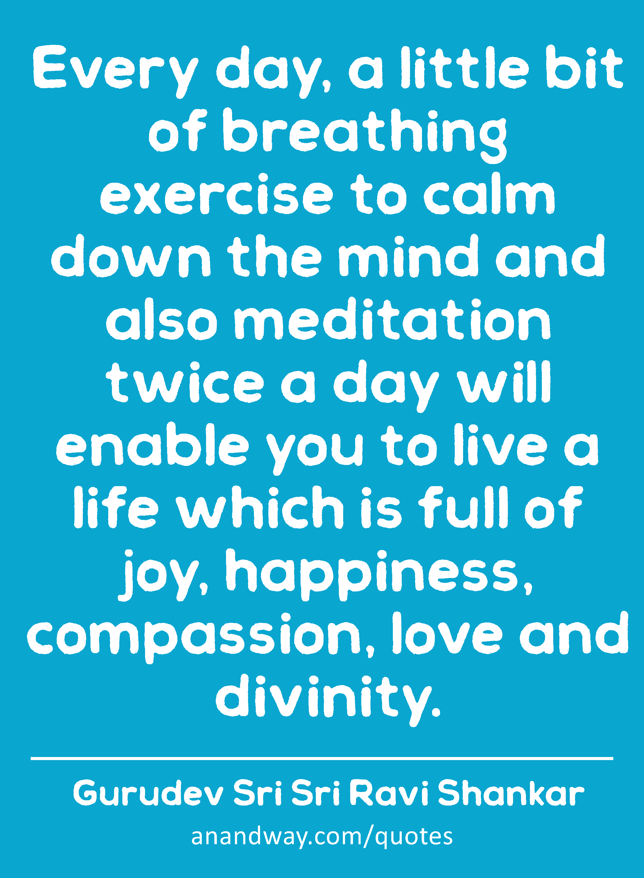 Every day, a little bit of breathing exercise to calm down the mind and also meditation twice a day
 -Gurudev Sri Sri Ravi Shankar