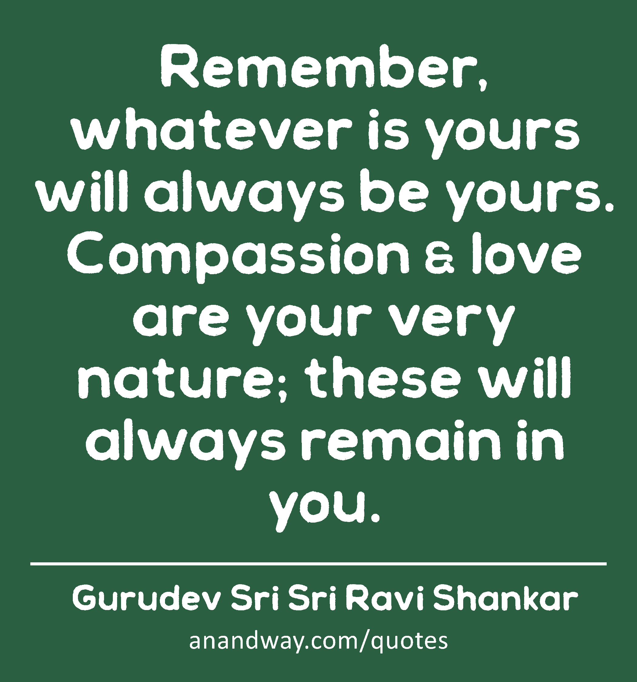 Remember, whatever is yours will always be yours. Compassion & love are your very nature; these
 -Gurudev Sri Sri Ravi Shankar