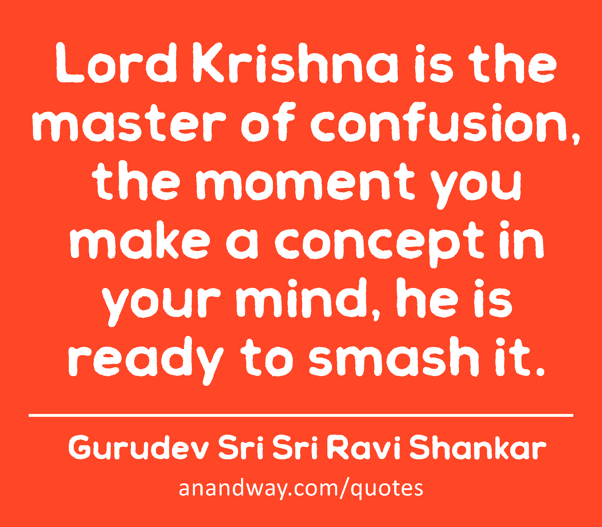 Lord Krishna is the master of confusion, the moment you make a concept in your mind, he is ready to
 -Gurudev Sri Sri Ravi Shankar