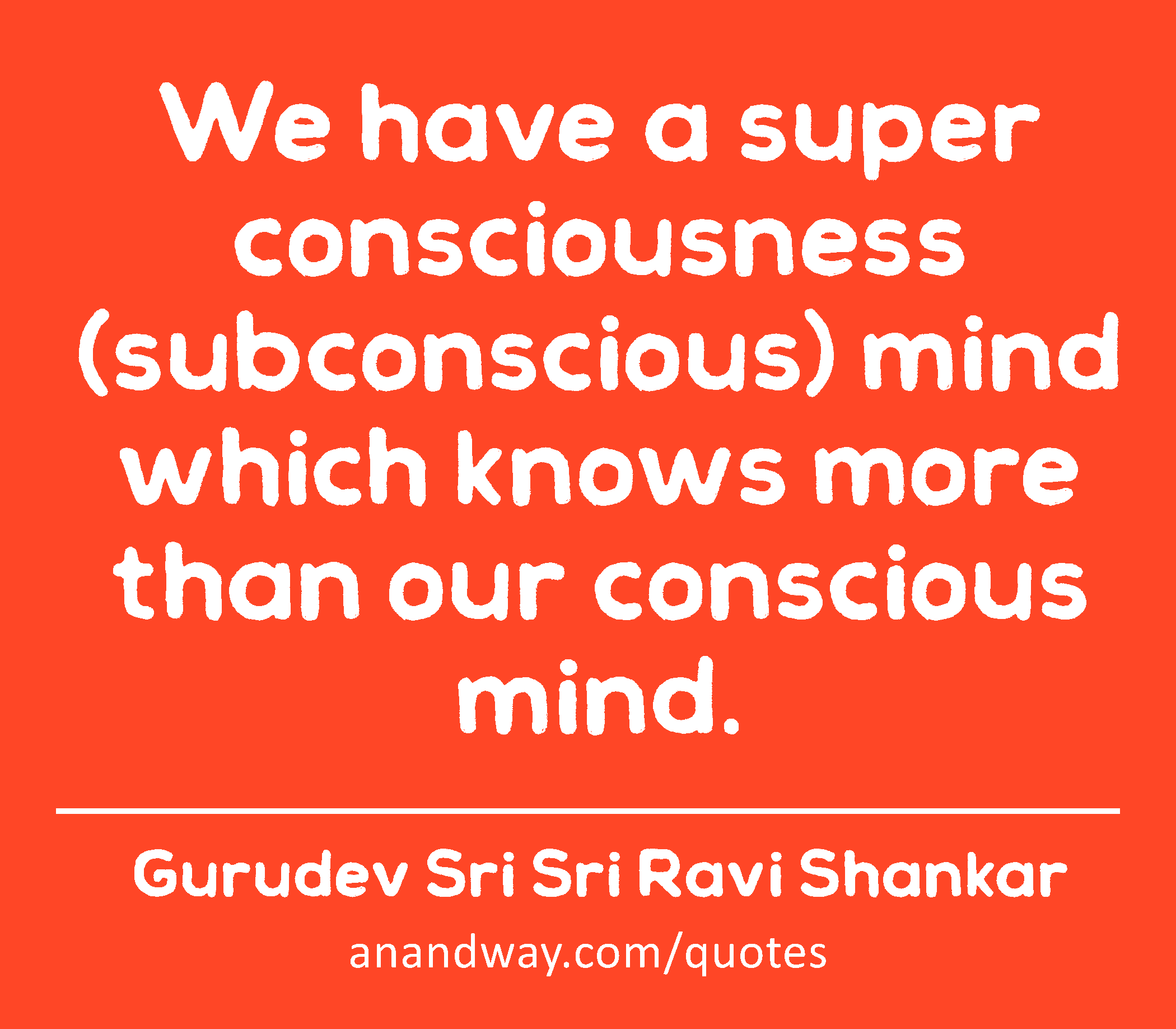 We have a super consciousness (subconscious) mind which knows more than our conscious mind. 
 -Gurudev Sri Sri Ravi Shankar